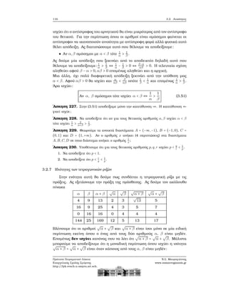 116 3.2. Ανισότητες
ισχύει ότι ο αντίστροφος του αρνητικού ϑα είναι μικρότερος από τον αντίστροφο
του ϑετικού. Για την περίπτωση όπου οι αριθμοί είναι ομόσημοι ϕαίνεται οι
αντίστροφοι να ικανοποιούν ανισότητα με αντίστροφη ϕορά αλλά ϕυσικά αυτό
ϑέλει απόδειξη. Ας διατυπώσουμε αυτό που ϑέλουμε να αποδείξουμε:
Αν α,β ομόσημοι με α < β τότε 1
α > 1
β .
Ας δούμε μία απόδειξη που ξεκινάει από το αποδεικτέο δηλαδή αυτό που
ϑέλουμε να αποδείξουμε: 1
α > 1
β ⇔ 1
α − 1
β > 0 ⇔ β−α
αβ > 0. Η τελευταία σχέση
αληθεύει αφού β − α > 0,αβ > 0 επομένως αληθεύει και η αρχική.
Μια άλλη, όχι πολύ διαφορετική απόδειξη ξεκινάει από την υπόθεση μας
α < β. Αφού αβ > 0 ϑα ισχύει και α
αβ < β
αβ οπότε 1
β < 1
α και επομένως 1
α > 1
β .
΄Αρα ισχύει:
Αν α, β ομόσημοι τότε ισχύει α < β ⇔
1
α
>
1
β
(3.51)
΄Ασκηση 227. Στην (3.51) αποδείξαμε μόνο την κατεύθυνση ⇒. Η κατεύθυνση ⇐
γιατί ισχύε;
΄Ασκηση 228. Να αποδείξετε ότι αν για τους ϑετικούς αριθμούς α,β ισχύει α < β
τότε ισχύει 1
α
> 2
α+β
> 1
β
.
΄Ασκηση 229. Θεωρούμε τα ανοικτά διαστήματα A = (−∞,−1), B = (−1,0), C =
(0,1) και D = (1,+∞). Αν ο αριθμός x ανήκει (4 περιπτώσεις) στα διαστήματα
A,B,C,D σε ποιο διάστημα ανήκει ο αριθμός 1
x
;
΄Ασκηση 230. Υποθέτουμε ότι για τους ϑετικούς αριθμούς p,q,r ισχύει p < q
r
< 1
p
.
1. Να αποδείξετε ότι p < 1.
2. Να αποδείξετε ότι p < r
q
< 1
p
.
3.2.7 Ιδιότητες των τετραγωνικών ϱιζών
Στην ενότητα αυτή ϑα δούμε πως συνδέεται η τετραγωνική ϱίζα με τις
πράξεις. Ας εξετάσουμε την πράξη της πρόσθεσης. Ας δούμε τον ακόλουθο
πίνακα
α β α + β
√
α
√
β
√
α + β
√
α +
√
β
4 9 13 2 3
√
13 5
16 9 25 4 3 5 7
0 16 16 0 4 4 4
144 25 169 12 5 13 17
Βλέπουμε ότι οι αριθμοί
√
α +
√
β και
√
α + β είναι ίσοι μόνο σε μία ειδική
περίπτωση εκείνη όπου ο ένας από τους δύο αριθμούς α, β είναι μηδέν.
Επομένως δεν ισχύει κανόνας που να λέει ότι
√
α + β =
√
α +
√
β. Μάλιστα
μπορούμε να αποδείξουμε ότι η μοναδική περίπτωση όπου ισχύει η ισότητα
√
α + β =
√
α +
√
β είναι όταν κάποιος από τους α, β είναι μηδέν:
Πρότυπο Πειραματικό Λύκειο
Ευαγγελικής Σχολής Σμύρνης
http://lyk-evsch-n-smyrn.att.sch.gr
Ν.Σ. Μαυρογιάννης
www.nsmavrogiannis.gr
 