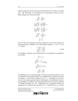 118 3.2. Ανισότητες
Από την σύμπτωση των δύο τελευταίων στηλών ϕαίνεται ότι ενδέχεται να ισχύει
√
α
β =
√
α
√
β
. Μπορούμε να επικυρώσουμε την παρατήρηση αυτή με μία από-
δειξη παρόμοια με εκείνη της (3.52):
√
α
β
=
√
α
√
β
⇔
(
√
α
β
)
2
= (
√
α
√
β
)
2
⇔
(
√
α
β
)
2
=
(
√
α)
2
(
√
β)
2
⇔
√
α
β
2
=
√
α
2
√
β
2
⇔
α
β
=
α
β
Από την ισχύ της τελευταίας ισότητας συνάγουμε την ισχύ της αρχικής και
επομένως έχουμε αποδείξει ότι για κάθε Ϲεύγος αριθμών α, β με α ≥ 0 και
β > 0 ισχύει
√
α
β
=
√
α
√
β
(3.53)
Η απόδειξη που δώσαμε στην (3.53) μπορεί να συντομευθεί αν στηριχθούμε
στην (3.52):
α
β
β = α ⇒
√
α
β
β =
√
α ⇒
από (3.52)
√
α
β
√
β =
√
α ⇒
√
α
β
=
√
α
√
β
Υπενθυμίζουμε ότι η τετραγωνική ϱίζα
√
α ενός μη αρνητικού αριθμού α είναι
ο μοναδικός μη αρνητικός αριθμός που υψούμενος στο τετράγωνο μας δίνει
τον αριθμό α. Αυτό σημαίνει ϕυσικά ότι
√
α
2
= α. Πρόκειται για μία ιδιό-
τητα που την έχουμε χρησιμοποιήσει πολλές ϕορές. Ας υποθέσουμε τώρα ότι
μας ενδιαφέρει να ϐρούμε την τετραγωνική ϱίζα του μη αρνητικού αριθμού
α2
δηλαδή να ϐρούμε τον
√
α2. Αναζητούμε ένα μη αρνητικό αριθμό που
υψούμενος στο τετράγωνο ϑα μας δώσει τον α2
. Αυτός ϑα είναι ο α αν είναι
Πρότυπο Πειραματικό Λύκειο
Ευαγγελικής Σχολής Σμύρνης
http://lyk-evsch-n-smyrn.att.sch.gr
Ν.Σ. Μαυρογιάννης
www.nsmavrogiannis.gr
 
