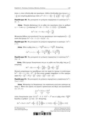 Κεφάλαιο 3. Ταυτότητες, Ανισότητες, Εξισώσεις, Ανισώσεις 143
όπου x1 είναι η διπλή ϱίζα του τριωνύμου. Αλλά η διπλή ϱίζα είναι ίση με x1 =
− β
2α και επομένως ϐρίσκουμε πάλι αx2
+βx+γ = a(x − (− β
2α))
2
= a(x + β
2α )
2
.
Παράδειγμα 48. Να μετατραπεί σε γινόμενο παραγόντων το τριώνυμο 3x2
+
2x − 1.
Λύση. Εύκολα ϐρίσκουμε ότι οι ϱίζες του τριωνύμου είναι οι αριθμοί
x1 = −1 και x2 = 1
3 επομένως 3x2
+ 2x − 1 = 3(x − (−1))(x − 1
3
) δηλαδή
3x2
+ 2x − 1 = 3(x + 1)(x −
1
3
)
Μπορούμε ϐέβαια τον συντελεστή 3 να τον «χρεώσουμε» στον παράγοντα (x − 1
3
)
οπότε ϑα έχουμε 3x2
+ 2x − 1 = (x + 1)(3x − 1).
Παράδειγμα 49. Να μετατραπεί σε γινόμενο παραγόντων το τριώνυμο −3x2
+
x + 1.
Λύση. Εδώ οι ϱίζες είναι x1 = 1+
√
13
6 και x2 = 1−
√
13
6 . Επομένως
−3x2
+ x + 1 = −3(x −
1 +
√
13
6
) (x −
1 −
√
13
6
)
Παράδειγμα 50. Να μετατραπεί σε γινόμενο παραγόντων το τριώνυμο 9x2
−
12x + 4.
Λύση. Εδώ έχουμε διακρίνουσα ίση με το μηδέν και δύο ϱίζες ίσες με 2
3
επομένως
9x2
− 12x + 4 = 9(x −
2
3
)(x −
2
3
) = 9(x −
2
3
)
2
Φυσικά μπορούσαμε να προσέξουμε από την αρχή ότι έχουμε το ανάπτυγμα
9x2
− 12x + 4 = (3x − 2)2
. Οι δύο αυτές μορφές εκφράζουν το ίδιο πράγμα
αφού 9(x − 2
3
)
2
= 32
(x − 2
3
)
2
= (3(x − 2
3
))
2
= (3x − 2)2
.
Παράδειγμα 51. Να μετατραπεί σε γινόμενο παραγόντων η παράσταση 2α2
+
11αβ + 15β2
.
Λύση. Μπορούμε να ϑεωρήσουμε την παράσταση αυτή σαν τριώνυμο ως
προς α. Μόνο που πρέπει να είμαστε προσεκτικοί στο ϑέμα των συντελεστών
«α», «β», «γ»:
2
«α»
α2
+ 11β
«β»
α + 15β2
«γ»
οπότε διακρίνουσα είναι (11β)2
− 4 ⋅ 2 ⋅ 15β2
= β2
και οι ϱίζες είναι
−11β±β
2⋅2
δηλαδή οι αριθμοί −5
2β και −3β. Επομένως
2α2
+ 11αβ + 15β2
= 2(α − (−
5
2
β))(α − (−3β)) = 2(α +
5
2
β)(α + 3β)
Ν.Σ. Μαυρογιάννης
www.nsmavrogiannis.gr
Πρότυπο Πειραματικό Λύκειο
Ευαγγελικής Σχολής Σμύρνης
http://lyk-evsch-n-smyrn.att.sch.gr
 
