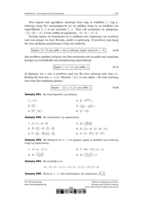 Κεφάλαιο 4. Συντεταγμένες και Συναρτήσεις 153
΄Ενα σημείο που χρειάζεται προσοχή είναι πως το σύμβολο ∣...∣ της α-
πόλυτης τιμής δεν συμπεριφέρεται με τις πράξεις όπως τα τα σύμβολα των
παρενθέσεων (...) ή των αγκυλών [...]. ΄Ετσι ενώ μπορούμε να γράψουμε
−(2 − 3) = −2 + 3 είναι λάθος να γράψουμε −∣2 − 3∣ = −2 + 3.
Επίσης πρέπει να ϑυμόμαστε ότι ο αριθμός που παίρνουμε την απόλυτη
τιμή του μπορεί να είναι ϑετικός, μηδέν η αρνητικός. Η απόλυτη τιμή όμως
ϑα είναι αριθμός μεγαλύτερος ή ίσος του μηδενός.
Ισχύει ∣x∣ ≥ 0 για κάθε x και η ισότητα ισχύει μόνο αν x = 0. (4.6)
Δύο αντίθετοι αριθμοί απέχουν την ίδια απόσταση από το μηδέν και επομένως
(μπορεί να επαληθευθεί και διακρίνοντας περιπτώσεις):
Ισχύει ∣−x∣ = ∣x∣ για κάθε x. (4.7)
Αν ξέρουμε τον x τότε η απόλυτη τιμή του ϑα είναι κάποιος από τους ±x.
Επίσης ϑα είναι και x = ±∣x∣. Φυσικά −∣x∣ ≤ ∣x∣ και αφού x ϑα είναι κάποιος
από τους δύο αριθμούς έχουμε:
Ισχύει − ∣x∣ ≤ x ≤ ∣x∣ για κάθε x. (4.8)
΄Ασκηση 291. Να συμπληρώσετε τις ισότητες:
1. ∣−7∣ =
2. ∣1
3
∣ =
3. ∣32
− 11∣ =
4. ∣5 − 32000
∣ =
5. ∣ 1
4111
− 1
8111
∣ =
6. ∣x2
+ 3∣ =
΄Ασκηση 292. Να υπολογίσετε τις παραστάσεις:
1. A = ∣1 − ∣2 − 3∣∣
2. B = ∣∣1
3
− 4∣ − ∣2
3
− 1
2
∣∣
3. Γ = ∣(5 − 25
2
)(3
4
− 1)∣
4. Δ = ∣ ∣3∣−5
6−∣−7∣
∣
5. E = ∣∣4 − 8∣ − ∣∣7 − 9∣ − 11∣∣
6. Z = ∣1 − 334
∣ − ∣7 − 334
∣
΄Ασκηση 293. Με δεδομένο ότι α > β να γράψετε χωρίς το σύμβολο της απόλυτης
τιμής τις παραστάσεις:
1. A = ∣α − β∣ + 1
2. B =
∣α3
−β3
∣
α−β
3. Γ = ∣3α − 3β∣ + ∣β − α∣
4. Δ = ∣α2
−β2
α+β
∣ + β
΄Ασκηση 294. Να αποδείξετε ότι
∣α − β∣ + ∣β − γ∣ + ∣γ − α∣ = ∣α − γ∣ + ∣γ − β∣ + ∣β − α∣
΄Ασκηση 295. ΄Εστω ότι x > 1. Να απλοποιήσετε την παράσταση
∣x3
−1∣
x2+x+1
Ν.Σ. Μαυρογιάννης
www.nsmavrogiannis.gr
Πρότυπο Πειραματικό Λύκειο
Ευαγγελικής Σχολής Σμύρνης
http://lyk-evsch-n-smyrn.att.sch.gr
 