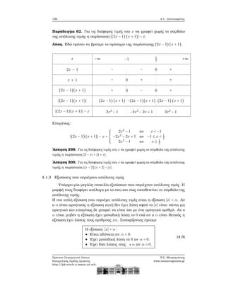 156 4.1. Συντεταγμένες
Παράδειγμα 62. Για τις διάφορες τιμές του x να γραφεί χωρίς το σύμβολο
της απόλυτης τιμής η παράσταση ∣(2x − 1) (x + 1)∣ − x.
Λύση. Εδώ πρέπει να ϐρούμε το πρόσημο της παράστασης (2x − 1)(x + 1).
x
2x − 1
x + 1
(2x − 1)(x + 1)
∣(2x − 1)(x + 1)∣
∣(2x − 1)(x + 1)∣ − x
−∞ −1 1
2
+∞
− − 0 +
− 0 + +
+ 0 − 0 +
(2x − 1)(x + 1) −(2x − 1)(x + 1) (2x − 1)(x + 1)
2x2
− 1 −2x2
− 2x + 1 2x2
− 1
Επομένως:
∣(2x − 1)(x + 1)∣ − x =
⎧⎪⎪⎪
⎨
⎪⎪⎪⎩
2x2
− 1 αν x < −1
−2x2
− 2x + 1 αν −1 ≤ x < 1
2
2x2
− 1 αν x ≥ 1
2
΄Ασκηση 299. Για τις διάφορες τιμές του x να γραφεί χωρίς το σύμβολο της απόλυτης
τιμής η παράσταση ∣2 − x∣ + ∣4 + x∣.
΄Ασκηση 300. Για τις διάφορες τιμές του x να γραφεί χωρίς το σύμβολο της απόλυτης
τιμής η παράσταση (x − 2)∣x + 2∣ − ∣x∣.
4.1.3 Εξισώσεις που περιέχουν απόλυτες τιμές
Υπάρχει μία μεγάλη ποικιλία εξισώσεων που περιέχουν απόλυτες τιμές. Η
μορφή τους διαφέρει ανάλογα με το που και πως τοποθετείται το σύμβολο της
απόλυτης τιμής.
Η πιο απλή εξίσωση που περιέχει απόλυτες τιμές είναι η εξίσωση ∣x∣ = α. Αν
ο α είναι αρνητικός η εξίσωση αυτή δεν έχει λύση αφού το ∣x∣ είναι πάντα μη
αρνητικό και επομένως δε μπορεί να είναι ίσο με ένα αρνητικό αριθμό. Αν ο
α είναι μηδέν η εξίσωση έχει μοναδική λύση το 0 ενώ αν ο α είναι ϑετικός η
εξίσωση έχει λύσεις τους αριθμούς ±α. Συνοψίζοντας έχουμε
Η εξίσωση ∣x∣ = α ∶
● Είναι αδύνατη αν α < 0.
● ΄Εχει μοναδική λύση το 0 αν α = 0.
● ΄Εχει δύο λύσεις τους ± α αν α > 0.
(4.9)
Πρότυπο Πειραματικό Λύκειο
Ευαγγελικής Σχολής Σμύρνης
http://lyk-evsch-n-smyrn.att.sch.gr
Ν.Σ. Μαυρογιάννης
www.nsmavrogiannis.gr
 