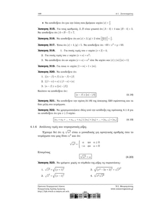 168 4.1. Συντεταγμένες
Να αποδείξετε ότι για την λύση που ϐρήκατε ισχύει ∣x∣ < 7
2
΄Ασκηση 315. Για τους αριθμούς A,B είναι γνωστό ότι ∣A − 3∣ < 4 και ∣B − 4∣ < 3.
Να αποδείξετε ότι ∣A + B − 7∣ < 7.
΄Ασκηση 316. Να αποδείξετε ότι αν ∣x∣ < 3,∣y∣ > 2 τότε ∣2x+1
y2+1
∣ < 7
5
.
΄Ασκηση 317. ΄Εστω ότι ∣x∣ < 4,∣y∣ < 5. Να αποδείξετε ότι −69 < x3
+ y < 69.
΄Ασκηση 318. 1. Για ποιές τιμές του x ισχύει ∣x + 2∣ = 4;
2. Για ποιές τιμές του x ισχύει ∣x + α∣ = α2
;
3. Να αποδείξετε ότι αν ισχύει ∣x + α∣ = α2
τότε ϑα ισχύει και ∣x∣ ≤ ∣α∣ (∣α∣ + 1)
΄Ασκηση 319. Για ποια m ισχύει ∣1 + m∣ = 1 + ∣m∣;
΄Ασκηση 320. Να αποδείξετε ότι
1. ∣(α − β) + β∣ ≤ ∣α − β∣ + ∣β∣
2. ∣(β − α) + α∣ ≤ ∣β − α∣ + ∣α∣
3. ∣α − β∣ ≥ ±(∣α∣ − ∣β∣)
Κατόπιν να αποδείξετε ότι:
∣α − β∣ ≥ ∣∣α∣ − ∣β∣∣ (4.18)
΄Ασκηση 321. Να αποδείξετε την σχέση (4.18) της άσκησης 320 υψώνοντας και τα
δύο μέλη στο τετράγωνο.
΄Ασκηση 322. Να χρησιμοποιήσετε ιδέες από την απόδειξη της πρότασης 4.1.4 για
να αποδείξετε ότι για ν ≥ 3 ισχύει
∣α1 + α2 + ... + αν−1 + αν ∣ ≤ ∣α1∣ + ∣α2∣ + ... + ∣αν−1∣ + ∣αν∣ (4.19)
4.1.6 Απόλυτες τιμές και τετραγωνικές ϱίζες.
΄Εχουμε δεί ότι η
√
α2 είναι ο μοναδικός μη αρνητικός αριθμός που το
τετράγωνο του μας δίνει α2
και ότι
√
α2 = {
α αν α ≥ 0
−α αν α < 0
Επομένως
√
α2 = α (4.20)
΄Ασκηση 323. Να γράψετε χωρίς το σύμβολο της ϱίζας τις παραστάσεις:
1.
√
x2 +
√
(x + 1)
2
2.
√
x
2
+
√
(x − 1)
2
3.
√
(x2 − 3x + 2)
2
+
√
x4
2
4.
√
x2
√
x8
Πρότυπο Πειραματικό Λύκειο
Ευαγγελικής Σχολής Σμύρνης
http://lyk-evsch-n-smyrn.att.sch.gr
Ν.Σ. Μαυρογιάννης
www.nsmavrogiannis.gr
 