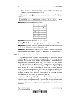 170 4.1. Συντεταγμένες
Τέλος αν είναι α = β η απόσταση των α,β είναι μηδέν, αποτέλεσμα που
προκύπτει πάλι από τον τύπο d = ∣β − α∣.
Συνηθίζουμε να συμβολίζουμε την απόσταση των α,β με d(α,β). ΄Εχουμε
λοιπόν ότι:
Η απόσταση d(α,β) των αριθμών α,β είναι d(α,β) = ∣β − α∣ (4.21)
΄Ασκηση 325. Να συμπληρώσετε τον πίνακα:
α β d(α,β)
2 4 2
4 −2
−3 −3
0 −3
0,4 −0,7
1 −1
΄Ασκηση 326. Να αποδείξετε ότι d(−α,−β) = d(α,β).
΄Ασκηση 327. Να ϐρείτε όλους τους αριθμούς που ισαπέχουν από τους −1,5.
΄Ασκηση 328. Να ϐρείτε όλους τους αριθμούς που ο λόγος της απόστασης τους από
τον −1, δια την απόσταση τους από τον 5 είναι ίσος με 2.
΄Ασκηση 329. Θεωρούμε τους αριθμούς α < β. Να ϐρείτε όλους τους αριθμούς που
το άθροισμα των αποστάσεων τους από τους α, β είναι ίσο με την απόσταση των α, β.
4.1.8 Συντεταγμένες σημείων του επιπέδου
Είναι γνωστό ότι όπως μπορούμε να περιγράψουμε τα σημεία μίας ευθείας
με αριθμούς κάνοντας την ευθεία άξονα έτσι μπορούμε να περιγράψουμε και
τα σημεία του επιπέδου με την ϐοήθεια Ϲευγών αριθμών. Για τον σκοπό αυτό
χρησιμοποιούμε δύο κάθετους άξονες που τέμνονται στην αρχή τους δηλαδή
στο O. Λέμε ότι έχουμε ένα ορθοκανονικό2
σύστημα συντεταγμένων ή αλλιώς
ένα Καρτεσιανό σύστημα συντεταγμένων. Το γιατί «Καρτεσιανό» ϑα το συζητή-
σουμε σε λίγο. Αν M είναι ένα οποιοδήποτε σημείο του επιπέδου ϕέρνουμε
από το M κάθετες στους άξονες που τους τέμνουν σε σημεία που αντιστοιχούν
στους αριθμούς x και y. Το x ονομάζεται τετμημένη του M και το y ονομάζεται
τεταγμένη. Σε κάθε λοιπόν σημείο M αντιστοιχούμε τις το Ϲεύγος (x,y) της
τετμημένης και της τεταγμένης (λέγονται συντεταγμένες).
2
ορθο από το ορθογώνιο επειδή οι άξονες είναι κάθετοι, κανονικό διότι οι αποστάσεις
μεταξύ των 0 και 1 στον ένα άξονα είναι ίσες με τις αποστάσεις των 0 και 1 στον άλλο. ΄Ενα άλλο
απαραίτητο στοιχείο είναι ο προσανατολισμός. Πρέπει οι άξονες να είναι έτσι τοποθετημένοι
ώστε αν στραφούμε γύρω από την κοινή αρχή κατά την ϑετική ϕορά (αντίθετη προς την κίνηση
των δεικτών του ϱολογιού) ξεκινώντας από τον ϑετικό ημιάξονα x′
x να συναντάμε τον ϑετικό
ημιάξονα y′
y)
Πρότυπο Πειραματικό Λύκειο
Ευαγγελικής Σχολής Σμύρνης
http://lyk-evsch-n-smyrn.att.sch.gr
Ν.Σ. Μαυρογιάννης
www.nsmavrogiannis.gr
 