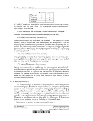 Κεφάλαιο 1. Οι Πραγματικοί Αριθμοί 7
Φυσικοί Ακέραιοι
΄Αθροισμα ✓ ✓
Γινόμενο ✓ ✓
Διαφορά ✓
Πηλίκο
Η ένδειξη ✓ σε κάποιο τετραγωνάκι σημαίνει πως το αποτέλεσμα της αντίστοι-
χης πράξης είναι του ιδίου είδους: Στο τετραγωνάκι Διαφορά-Ακέραιοι το ✓
που υπάρχει σημαίνει πως
΄Οταν αφαιρούμε δύο ακεραίους η διαφορά είναι πάντα ακέραιος.
Συνήθως διατυπώνουμε το παραπάνω πιο «οικονομικά» ως εξής:
Η διαφορά δύο ακεραίων είναι ακέραιος.
Δηλαδή παραλείψαμε την περιγραφή της ενέργειας « ΄Οταν αφαιρούμε» και το
«πάντα». Αυτές οι συντομεύεις είναι συνηθισμένες στα Μαθηματικά. Λέμε για
παράδειγμα «Το άθροισμα των γωνιών ενός τριγώνου είναι 180 μοίρες» και εν-
νοούμε πως «΄Οποιο τρίγωνο και αν πάρουμε και αθροίσουμε τις γωνίες του ϑα
ϐρίσκουμε πάντα 180 μοίρες». Επιστρέφοντας στον πίνακα μας ο ισχυρισμός
η αλλιώς η πρόταση2
Το γινόμενο δύο ϕυσικών είναι ϕυσικός.
είναι μία αληθής πρόταση. Αυτό που ισχυριζόμαστε είναι πως αν πολλαπλα-
σιάσουμε δύο οποιουσδηποτε ϕυσικούς αριθμούς ϑα πάρουμε ϕυσικό αριθμό
κάτι που είναι σωστό. Αν πάρουμε την πρόταση:
Το πηλίκο δύο ϕυσικών είναι ϕυσικός.
έχουμε τον ισχυρισμό ότι αν διαιρέσουμε δύο οποιουσδήποτε ϕυσικούς αριθ-
μούς ϑα πάρουμε ϕυσικό αριθμό. Αυτό δεν είναι σωστό διότι ο ισχυρισμός δεν
επαληθεύεται για όλες τις επιλογές μας λ.χ το πηλίκο 3 ∶ 6 δεν είναι ϕυσικός
αριθμός. Το γεγονός ότι υπάρχουν και επιλογές που επαληθεύουν τον ισχυ-
ϱισμό δεν είναι αρκετό για να πούμε ότι ο ισχυρισμός είναι σωστός. ΄Εχουμε
λοιπόν μία ψευδή πρόταση.
1.2.5 Μερικές αποδείξεις
Στα Μαθηματικά για να ϑεωρήσουμε ότι μία πρόταση είναι αληθής πρέπει
να την αποδείξουμε. Η απόδειξη μπορεί να είναι μια απλή επαλήθευση αλλά
μπορεί να είναι και ένας πιο εκτεταμένος συλλογισμός. Υπάρχουν αποδείξεις
που καταλαμβάνουν μία δύο σειρές ως και πολλές - πολλές σελίδες. Ενώ
σε άλλες επιστήμες η παρατήρηση και το πείραμα ϑεωρούνται αρκετά για να
στηρίξουν ένα συμπέρασμα στα Μαθηματικά οι παρατηρήσεις δεν επαρκούν.
Μπορούν να μας δώσουν κάποια ιδέα αλλά όχι ϐεβαιότητα. Η ϐεβαιότητα
έρχεται με την απόδειξη και μόνο. Ας δούμε το εξής παράδειγμα:
2
Περισότερα για τις προτάσεις ϑα δούμε στην ενότητα 1.5 σελίδα 44.
Ν.Σ. Μαυρογιάννης
www.nsmavrogiannis.gr
Πρότυπο Πειραματικό Λύκειο
Ευαγγελικής Σχολής Σμύρνης
http://lyk-evsch-n-smyrn.att.sch.gr
 