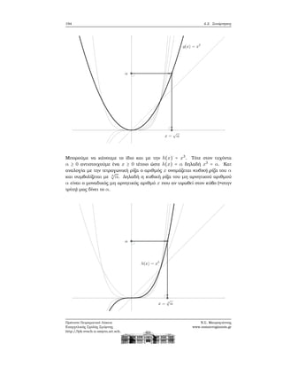 194 4.2. Συνάρτησεις
Μπορούμε να κάνουμε το ίδιο και με την h(x) = x3
. Τότε στον τυχόντα
α ≥ 0 αντιστοιχούμε ένα x ≥ 0 τέτοιο ώστε h(x) = α δηλαδή x3
= α. Κατ
αναλογία με την τετραγωνική ϱίζα ο αριθμός x ονομάζεται κυβική ϱίζα του α
και συμβολίζεται με 3
√
α. Δηλαδή η κυβική ϱίζα του μη αρνητικού αριθμού
α είναι ο μοναδικός μη αρνητικός αριθμό x που αν υψωθεί στον κύβο (=στην
τρίτη) μας δίνει το α.
Πρότυπο Πειραματικό Λύκειο
Ευαγγελικής Σχολής Σμύρνης
http://lyk-evsch-n-smyrn.att.sch.gr
Ν.Σ. Μαυρογιάννης
www.nsmavrogiannis.gr
 