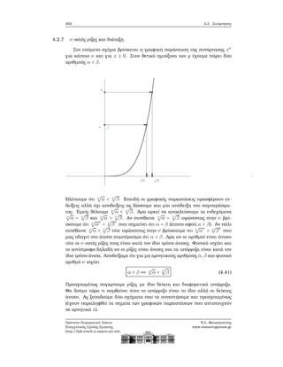 202 4.2. Συνάρτησεις
4.2.7 ν-οστές ϱίζες και διάταξη.
Στο επόμενο σχήμα ϐρίσκεται η γραφική παράσταση της συνάρτησης xν
για κάποιο ν και για x ≥ 0. Στον ϑετικό ημιάξονα των y έχουμε πάρει δύο
αριθμούς α < β.
Βλέπουμε ότι ν
√
α < ν
√
β. Επειδή οι γραφικές παραστάσεις προσφέρουν εν-
δείξεις αλλά όχι αποδείξεις ας δώσουμε και μία απόδειξη του συμπεράσμα-
τος. Εμείς ϑέλουμε ν
√
α < ν
√
β. ΄Αρα αρκεί να αποκλείσουμε τα ενδεχόμενα
ν
√
α = ν
√
β και ν
√
α > ν
√
β. Αν συνέβαινε ν
√
α = ν
√
β υψώνοντας στην ν ϐρί-
σκουμε ότι ν
√
α
ν
= ν
√
β
ν
που σημαίνει ότι α = β (άτοπο αφού α < β). Αν πάλι
συνέβαινε ν
√
α > ν
√
β τότε υψώνοντας στην ν ϐρίσκουμε ότι ν
√
α
ν
> ν
√
β
ν
που
μας οδηγεί στο άτοπο συμπέρασμα ότι α > β. Αρα αν οι αριθμοί είναι άνισοι
τότε οι ν-οστές ϱίζες τους είναι κατά τον ίδιο τρόπο άνισες. Φυσικά ισχύει και
το αντίστροφο δηλαδή αν οι ϱίζες είναι άνισες και τα υπόρριζα είναι κατά τον
ίδιο τρόπο άνισα. Αποδείξαμε ότι για μη αρνητικούς αριθμούς α,β και ϕυσικό
αριθμό ν ισχύει
α < β ⇔ ν
√
α < ν
√
β (4.41)
Προηγουμένως συγκρίναμε ϱίζες με ίδιο δείκτη και διαφορετικά υπόρριζα.
Θα δούμε τώρα τι συμβαίνει όταν το υπόρριζο είναι το ίδιο αλλά οι δείκτες
άνισοι. Ας ξαναδούμε δύο σχήματα που τα συναντήσαμε και προηγουμένως
(έχουν παραληφθεί τα σημεία των γραφικών παραστάσεων που αντιστοιχούν
σε αρνητικά x).
Πρότυπο Πειραματικό Λύκειο
Ευαγγελικής Σχολής Σμύρνης
http://lyk-evsch-n-smyrn.att.sch.gr
Ν.Σ. Μαυρογιάννης
www.nsmavrogiannis.gr
 