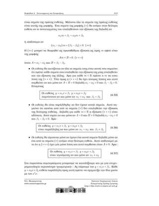 Κεφάλαιο 4. Συντεταγμένες και Συναρτήσεις 213
είναι σημείο της πρώτης ευθείας. Μάλιστα όλα τα σημεία της πρώτης ευθείας
είναι αυτής της μορφής. ΄Ενα σημείο της μορφής (∗) ϑα ανήκει στην δεύτερη
ευθεία αν οι συντεταγμένες του επαληθεύουν την εξίσωση της δηλαδή αν
α1m + β1 = α2m + β2
ή ισοδύναμα αν
(α1 − α2)m + (β1 − β2) = 0 (∗∗)
Η (∗∗) μπορεί να ϑεωρηθεί ως πρωτοβάθμια εξίσωση ως προς m αφού είναι
της μορφής
Am + B = 0 (∗ ∗ ∗)
όπου A = α1 − α2 και B = β1 − β2.
Οι ευθείες ϑα ταυτίζονται αν όλα τα σημεία τους είναι κοινά που σημαίνει
ότι πρέπει κάθε σημείο που επαληθεύει την εξίσωση της μίας επαληθεύει
και την εξίσωση της άλλης. ΄Αρα για κάθε m ∈ R πρέπει ο m να ειναι
λύση της (∗ ∗ ∗). Τότε όμως η (∗ ∗ ∗) ϑα έχει άπειρες λύσεις και αυτό
συμβαίνει αν και μόνο αν A = B = 0 δηλαδή α1 − α2 = 0 και β1 − β2 = 0.
Επομένως
Οι ευθείες y = α1x + β1 y = α2x + β2
συμπίπτουν αν και μόνο αν α1 = α2 και β1 = β2
(4.55)
Οι ευθείες ϑα είναι παράλληλες αν δεν έχουν κοινά σημεία. Αυτό ση-
μαίνει ότι κανένα από από τα σημεία (∗) δεν επαληθεύει την εξίσωση
της δεύτερης ευθείας. Δηλαδή για κάθε m ∈ R η εξίσωση (∗ ∗ ∗) είναι
αδύνατη. Αυτό ισχύει αν και μόνο αν A = 0 και B ≠ 0 δηλαδή α1 −α2 = 0
και β1 − β2 ≠ 0. ΄Αρα:
Οι ευθείες y = α1x + β1 y = α2x + β2
είναι παράλληλες αν και μόνο αν α1 = α2 και β1 ≠ β2
(4.56)
Οι ευθείες ϑα τέμνονται μόνο αν έχουν ένα κοινό σημείο δηλαδή μόνο αν
ένα από τα σημεία (∗) ανήκει στην δεύτερη ευθεία. Αυτό ισοδυναμεί με
το ότι η (∗∗∗) έχει μία μόνο λύση και αυτό συμβαίνει όταν A ≠ 0. ΄Αρα:
Οι ευθείες y = α1x + β1 y = α2x + β2
είναι τεμνόμενες αν και μόνο αν α1 ≠ α2
(4.57)
Στα παραπάνω συμπεράσματα μπορούμε να καταλήξουμε και με μία επιχει-
ϱηματολογία περισσότερο «γεωμετρική» : Ας πάρουμε την y = α1x + β1. Κάθε
y = α2x+β2 ευθεία παράλληλη προς αυτή πρέπει να σχηματίζει την ίδια γωνία
με τον x′
x:
Ν.Σ. Μαυρογιάννης
www.nsmavrogiannis.gr
Πρότυπο Πειραματικό Λύκειο
Ευαγγελικής Σχολής Σμύρνης
http://lyk-evsch-n-smyrn.att.sch.gr
 