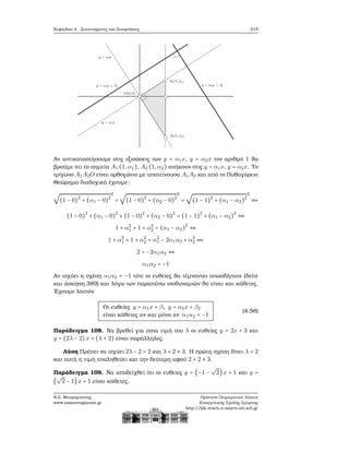 Κεφάλαιο 4. Συντεταγμένες και Συναρτήσεις 215
Αν αντικαταστήσουμε στις εξισώσεις των y = α1x, y = α2x τον αριθμό 1 ϑα
ϐρούμε ότι τα σημεία A1 (1,α1), A2 (1,α2) ανήκουν στις y = α1x, y = α2x. Το
τρίγωνο A1A2O είναι ορθογώνιο με υποτείνουσα A1A2 και από το Πυθαγόρειο
Θεώρημα διαδοχικά έχουμε:
√
(1 − 0)2
+ (α1 − 0)2
2
+
√
(1 − 0)2
+ (α2 − 0)2
2
=
√
(1 − 1)2
+ (α1 − α2)2
2
⇔
(1 − 0)2
+ (α1 − 0)2
+ (1 − 0)2
+ (α2 − 0)2
= (1 − 1)2
+ (α1 − α2)2
⇔
1 + α2
1 + 1 + α2
2 = (α1 − α2)2
⇔
1 + α2
1 + 1 + α2
2 = α2
1 − 2α1α2 + α2
2 ⇔
2 = −2α1α2 ⇔
α1α2 = −1
Αν ισχύει η σχέση α1α2 = −1 τότε οι ευθείες ϑα τέμνονται οπωσδήποτε (δείτε
και άσκηση 389) και λόγω των παραπάνω ισοδυναμιών ϑα είναι και κάθετες.
΄Εχουμε λοιπόν
Οι ευθείες y = α1x + β1 y = α2x + β2
είναι κάθετες αν και μόνο αν α1α2 = −1
(4.58)
Παράδειγμα 108. Να ϐρεθεί για ποια τιμή του λ οι ευθείες y = 2x + 3 και
y = (2λ − 2) x + (λ + 2) είναι παράλληλες.
Λύση Πρέπει να ισχύει 2λ − 2 = 2 και λ + 2 ≠ 3. Η πρώτη σχέση δίνει λ = 2
και αυτή η τιμή επαληθεύει και την δεύτερη αφού 2 + 2 ≠ 3.
Παράδειγμα 109. Να αποδείχθεί ότι οι ευθείες y = (−1 −
√
2)x + 1 και y =
(
√
2 − 1) x + 1 είναι κάθετες.
Ν.Σ. Μαυρογιάννης
www.nsmavrogiannis.gr
Πρότυπο Πειραματικό Λύκειο
Ευαγγελικής Σχολής Σμύρνης
http://lyk-evsch-n-smyrn.att.sch.gr
 