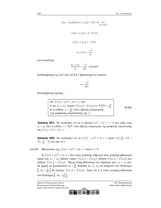 230 4.2. Συνάρτησεις
(x1 − x2)(α (x1 + x2) + β) = 0 ⇔
(x1≠x2)
α (x1 + x2) + β = 0 ⇔
α (x1 + x2) = −β ⇔
x1 + x2 =
−β
α
και επομένως
x1 + x2
2
=
−β
2α
(###)
Συνδυάζοντας τις (#) και (###) ϐρίσκουμε ότι πρέπει:
s =
−β
2α
Συνοψίζοντας έχουμε:
Αν f (x) = αx2
+ βx + γ τότε
● με x1 ≠ x2 ισχύει f (x1) = f (x2) ⇔ x1+x2
2 = −β
2α
● η ευθεία x = −β
2α είναι άξονας συμμετρίας
της γραφικής παράστασης της f
(4.60)
΄Ασκηση 401. Να αποδείξετε ότι αν η εξίσωση αx2
+ βx + γ = 0 έχει ϱίζες τους
ρ1 < ρ2 τότε η ευθεία x = ρ1+ρ2
2
είναι άξονας συμμετρίας της γραφικής παράστασης
της f (x) = αx2
+ βx + γ.
΄Ασκηση 402. Να αποδείξετε ότι με f (x) = αx2
+ βx + γ ισχύει f (− β
2α
+ h) =
f (− β
2α
− h) για όλα τα h.
4.2.20 Μονοτονία της f (x) = αx2
+ βx + γ όταν α > 0.
Η f (x) = αx2
+ βx + γ δεν είναι γνησίως αύξουσα ούτε γνησίως ϕθίνουσα
αφού για x1 < x2 άλλοτε ισχύει f (x1) < f (x2), άλλοτε f (x1) > f (x2) και
άλλοτε f (x1) = f (x2). ΄Ομως όπως ϐλέπουμε αν πάρουμε μεν x1 < x2 αλ-
λά χωρίς να ξεπεράσουν το − β
2α δηλαδή τα x1, x2 να ανήκουν στο διάστημα
(−∞,− β
2α] ϑα έχουμε f (x1) > f (x2). Λέμε ότι η f είναι γνησίως ϕθίνουσα
στο διάστημα (−∞,− β
2α].
Πρότυπο Πειραματικό Λύκειο
Ευαγγελικής Σχολής Σμύρνης
http://lyk-evsch-n-smyrn.att.sch.gr
Ν.Σ. Μαυρογιάννης
www.nsmavrogiannis.gr
 