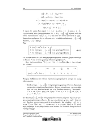 232 4.2. Συνάρτησεις
αx2
1 + βx1 − αx2
2 − βx2 > 0 ⇔
αx2
1 − αx2
2 + βx1 − βx2 > 0 ⇔
α (x1 − x2)((x1 + x2) + β (x1 − x2) > 0 ⇔
(x1 − x2)(α (x1 + x2) + β) > 0 ⇔
x1−x2<0
α (x1 + x2) + β < 0 (♯♯)
Η σχέση (♯) ισχύει διότι αφού x1 < x2 ≤ − β
2α είναι x1 < − β
2α και x2 ≤ − β
2α.
Προσθέτοντας κατά μέλη ϐρίσκουμε ότι x1 + x2 < − β
2α − β
2α δηλαδή από την
οποία προκύπτει ότι α (x1 + x2) < −β και από την οποία προκύπτει η (♯♯) .
΄Ομοια διαπιστώνουμε ότι αν πάρουμε x1 < x2 αλλά στο διάστημα [− β
2α,+∞)
ϑα είναι f (x1) < f (x2).
΄Αρα
Η f (x) = αx2
+ βx + γ α > 0
● στο διαστημα (−∞,− β
2α] είναι γνησίως ϕθίνουσα
● στο διαστημα [− β
2α,+∞) είναι γνησίως αύξουσα
(4.61)
Για να δηλώσουμε ότι μία συνάρτηση είναι γνησίως αύξουσα χρησιμοποιούμε
το ϐελάκι ενώ αν είναι γνησίως ϕθίνουσα γράφουμε .
Στην περίπτωση όπου f (x) = αx2
+ βx + γ έχει δύο ϱίζες ρ1 < ρ2 έχουμε
τον πίνακα:
x
f (x) = αx2
+ βx + γ
−∞ ρ1 − β
2α
ρ2 +∞
0 0 0
Αν όμως διαβάσουμε τον πίνακα προσεκτικά μπορούμε να έχουμε και άλλες
πληροφορίες:
Στο διάστημα (−∞,− β
2α] η συνάρτηση είναι γνησίως ϕθίνουσα δηλαδή η
γραφική της παράσταση κατεβαίνει. Στο ρ1 η συνάρτηση γίνεται μηδέν
άρα πιο πριν ϑα είναι ϑετική και μετά ϑα είναι αρνητική. Πιο τυπικά:
x < ρ1 ⇒ f (x) > f (ρ1) ⇒ f (x) > 0 και ρ1 < x ≤ − β
2α ⇒ f (ρ1) >
f (x) ⇒ 0 > f (x)
Στο διάστημα [− β
2α,+∞) η συνάρτηση είναι γνησίως αύξουσα δηλαδή η γρα-
ϕική της παράσταση ανεβαίνει. Στο ρ2 η συνάρτηση γίνεται μηδέν άρα πιο
πριν ϑα είναι αρνητική και μετά ϑα είναι ϑετική. Με σύμβολα: − β
2α ≤ x <
ρ2 ⇒ f (x) < f (ρ2) ⇒ f (x) < 0 και ρ2 < x ⇒ f (ρ2) < f (x) ⇒ 0 < f (x)
΄Αρα μπορούμε να συμπληρώσουμε στον πίνακα και επιπλέον στοιχεία για το
πρόσημο της f:
Πρότυπο Πειραματικό Λύκειο
Ευαγγελικής Σχολής Σμύρνης
http://lyk-evsch-n-smyrn.att.sch.gr
Ν.Σ. Μαυρογιάννης
www.nsmavrogiannis.gr
 