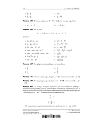 242 5.1. Ασκήσεις στο κεφάλαιο 1
1. 6
9
= 2
♡
2. ♡
5
= 3
15
3. 7
♡
= 1
4
4. 11
10
= 121
♡
΄Ασκηση 435. Δίνεται η παράσταση A = xy+1
x+y
. Να ϐρείτε την τιμή της A όταν
1. x = 1, y = 2 2. x = −1
4
, y = 8
΄Ασκηση 436. Για τις τιμές
a = 1, b = 2, c = 3, d = 4, e = 5, f = 0
ϐρείτε τα:
1. 9a + 2b + 3c − 2f
2. 4c − 2a − 3b + 5c
3. 7ae + 3bc + 9d − af
4. 8abc − bcd + 9cde − def
5. abcd + abce + abde + acde + bcde
6. 4a
b
+ 9b
c
+ 8c
d
− 5d
e
7. 4ac
b
+ 8bc
d
− 5bd
e
8. 12a
bc
+ 6b
cd
+ 20c
de
9. cde
ab
+ 5bcd
ae
− 6ade
bc
10. 7e + bcd − 3bde
2ac
11. 2a+5b
c
+ 3b+2c
d
− a+b+c+d
2e
12. b+c+3e
e+c−d
13. a+c
c−a
+ b+d
d−b
+ c+e
e−c
14. a+b+c+d+e
e−d+c−b+a
΄Ασκηση 437. Να γράψετε σαν ένα κλάσμα τις παραστάσεις:
1.
2
3
5
7
2.
α
β
x
y
3. α
x
y
4.
α
x
y
΄Ασκηση 438. Για τους ακέραιους α,β ισχύει αβ = 20. Με τι είναι ίσο το 3(−α)(−β);
΄Ασκηση 439. Για τους ακέραιους α,β ισχύει α+β = 20. Με τι είναι ίσο το 3((−α)+
(−β));
΄Ασκηση 440. Τα τέσσερα τεσσάρια. Πρόκειται για ένα διαδεδομένο πρόβλημα:
Χρησιμοποιώντας ακριβώς τέσσερα τεσσάρια (ούτε περισσότερα ούτε λιγότερα) και τα
σύμβολα πράξεων δυνάμεων κτλ να σχηματισθούν όσο περισσότεροι αριθμοί γίνεται.
Για παράδειγμα οι 1 και 2 μπορούν να σχηματισθούν ως εξής:
44
44
= 1
4
4
+
4
4
= 2
Να σχηματίσετε όσο μπορείτε περισσότερους αριθμούς από το 1 έως το 100.
Πρότυπο Πειραματικό Λύκειο
Ευαγγελικής Σχολής Σμύρνης
http://lyk-evsch-n-smyrn.att.sch.gr
Ν.Σ. Μαυρογιάννης
www.nsmavrogiannis.gr
 
