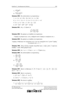 Κεφάλαιο 5. Συμπληρωματικές Ασκήσεις 245
1. 2⋅522
−9⋅521
2510
2.
5(3⋅715
−19⋅714
)
716+3⋅715
΄Ασκηση 460. Να απλοποιήσετε τις παραστάσεις:
1. m − (n − p) − (2m − 2p + 3n) − (n − m + 2p)
2. α − β + γ − (α + β − γ) − (α + β + γ) − (β + γ − α)
3. 3x − y − (x − (2y − z) − (2x − (y − z)))
4. 3a2
− (6a2
− (8b2
− (9c2
− 2a2
)))
΄Ασκηση 461. Αν y = 2x ϐρείτε το
x2
+ 3xy + 5y2
4x2 − 3xy + 6y2
΄Ασκηση 462. Να γράψετε με σύμβολα την παράσταση:
6 ϕορές το γινόμενο των x και y αυξημένο κατά 3 ϕορές το τετράγωνο του x.
΄Ασκηση 463. Να γράψετε με σύμβολα την παράσταση:
3 ϕορές το άθροισμα του τετραγώνου του α και του τετραγώνου του β μείον 7 ϕορές
το γινόμενο των α, β, γ.
΄Ασκηση 464. ΄Ενας παίκτης τυχερών παιγνιδιών έχει α ευρώ, χάνει β ευρώ και
κερδίζει γ ευρώ. Πόσα χρήματα έχει;
΄Ασκηση 465. Αν x + y + z = 12 και x − y + z = 17 ϐρείτε το y.
΄Ασκηση 466. Να απλοποιηθούν οι παραστάσεις:
1.
1
1+x
+ x
1−x
1
1−x
− x
1+x
2.
α+β
α−β
− α−β
α+β
1 − α−β
α+β
3.
x−y
y−a
− y−a
x−y
x−y−1
x−y
− y−a−1
y−a
΄Ασκηση 467. Βρείτε το άθροισμα A + B + Γ όταν A = −1
3
m − 1
4
n, B = −2
3
m + 3
4
n
και Γ = −2m − n
΄Ασκηση 468. Βρείτε τα γινόμενα:
1. (a2
+ 2a−2
− 7)(5 + a2
− 2a−2
)
2. (3xa
y−a
− x−a
ya
)(xa
y − x−a
y−1
)
΄Ασκηση 469. Να γίνουν οι πράξεις:
1.
1
(α − β)(α − γ)
+
1
(β − γ)(β − α)
+
1
(γ − α) (γ − β)
Ν.Σ. Μαυρογιάννης
www.nsmavrogiannis.gr
Πρότυπο Πειραματικό Λύκειο
Ευαγγελικής Σχολής Σμύρνης
http://lyk-evsch-n-smyrn.att.sch.gr
 