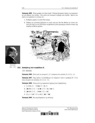 248 5.2. Ασκήσεις στο κεφάλαιο 2
΄Ασκηση 485. ΄Ενας γρίφος του Sam Loyd. Τέσσερα Ϲευγάρια πρέπει να περάσουν
με μία ϐάρκα ένα ποτάμι. Στη μέση του ποταμού υπάρχει μία νησίδα. Βρείτε ένα
τρόπο να περάσουν το ποτάμι αν:
1. Η ϐάρκα χωράει το πολύ δύο άτομα.
2. ΄Ανδρες και γυναίκες Ϲηλεύουν το ταίρι τους και δεν ϑα ήθελαν με τίποτε και
ούτε για λίγο να την (τον) δουν να ϐρίσκεται μόνη (μόνος) με κάποιο άτομο της
παρέας αντίθετου ϕύλου.
Sam Loyd
1841 - 1911
5.2 Ασκήσεις στο κεφάλαιο 2
2.1 Σύνολα
΄Ασκηση 486. Ποια από τα στοιχεία 2, 3, 5 ανήκουν στο σύνολο {0,4,5,6,−1};
΄Ασκηση 487. Πως πρέπει να διαλέξουμε τον ακέραιο k ώστε ο αριθμός 2k + 3 να
είναι στοιχείο του συνόλου {0,4,5,6,−1};
΄Ασκηση 488. Ποιες από τις παρακάτω σχέσεις είναι εσφαλμένες;
1. {α,♣,♠,β} ∩ {♠,∎,β} = {♠,β}
2. {∎,♣,♠,β,♡} ∩ {♠,∎,β,♡} = {♠,β,∎,♡}
3. {∎,♣,♠,β,♡} − {♠,∎,β,♡} = {♣}
4. ({α,♢,♡,⧫} ∩ {♡,η,♠}) ∪ {∎} = {∎}
΄Ασκηση 489. Να συμπληρώσετε τις ισότητες:
Πρότυπο Πειραματικό Λύκειο
Ευαγγελικής Σχολής Σμύρνης
http://lyk-evsch-n-smyrn.att.sch.gr
Ν.Σ. Μαυρογιάννης
www.nsmavrogiannis.gr
 