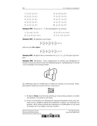 250 5.2. Ασκήσεις στο κεφάλαιο 2
1. [α,β] − (α,β) =
2. [α,β] − {α,β} =
3. [α,β] − (α,β] =
4. [α,β] − [α,β) =
5. (α,β) − [α,β] =
6. (α,β) ∩ [α,β] =
7. (α,β) − {α,β} =
8. {α,β} − (α,β) =
9. {α,β} − [α,β] =
10. (α,β] − [α,β) =
΄Ασκηση 493. Δίνεται ότι α < β. Να συμπληρώσετε τις ισότητες:
1. [α,+∞] − (α,β) =
2. (−∞,β) ∩ (α,+∞) =
3. [α,β] ∩ (−∞,+∞) =
4. (−∞,+∞) − [α,β) =
΄Ασκηση 494. Να εξηγήσετε γιατί ισχύει:
(0,
1
4
) ⊆ (0,
1
3
) ⊆ (0,
1
2
) ⊆ (0,1)
αλλά και γιατί δεν ισχύει:
(0,
1
4
) = (0,
1
3
) = (0,
1
2
) = (0,1)
΄Ασκηση 495. Να ϐρείτε όλα τα υποσύνολα του {a,b,c,d,e,f} που έχουν τρία στοι-
χεία.
΄Ασκηση 496. Μεταθέσεις. ΄Οταν αναφερόμαστε σε σύνολα μας ενδιαφέρουν τα
στοιχεία τους και όχι κάποια σειρά που ενδεχομένως έχουν. Ας ϑεωρήσουμε το σύνολο
A που απαρτίζεται από τέσσερα παιδιά:
Ας υποθέσουμε τώρα ότι τοποθετούμε τα παιδιά του συνόλου A σε μία σειρά. Υπάρ-
χουν αρκετοί τρόποι για να γίνει αυτό λ.χ. ένας είναι ο:
1. Να ϐρείτε όλους τους δυνατούς τρόπους με τους οποίους μπορούν τα παιδιά
του συνόλου A να μπουν σε μία σειρά.
2. Αν για να απαντήσετε στο προηγούμενο ερώτημα δοκιμάσατε όλους τους τρό-
πους ένα-ένα σκεφθείτε μήπως ϑα μπορούσατε να ϐρείτε την απάντηση πιο
γρήγορα. Κατά πόσους τρόπους ϑα μπορούσαν να τοποθετηθούν σε μία σειρά
τα στοιχεία του A αν είχαμε 5 αντί για 4 παιδιά;
Πρότυπο Πειραματικό Λύκειο
Ευαγγελικής Σχολής Σμύρνης
http://lyk-evsch-n-smyrn.att.sch.gr
Ν.Σ. Μαυρογιάννης
www.nsmavrogiannis.gr
 