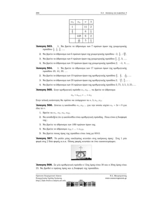 266 5.3. Ασκήσεις στο κεφάλαιο 3
α1 αν ν λ
1 11 2
2
3 6 1
2
448 6 2
2
27 5 1
3
΄Ασκηση 563. 1. Να ϐρείτε το άθροισμα των 7 πρώτων όρων της γεωμετρικής
προόδου 1
2
, 1
3
, 2
9
, ....
2. Να ϐρείτε το άθροισμα των 6 πρώτων όρων της γεωμετρικής προόδου −2, 5
2
, −25
8
.
3. Να ϐρείτε το άθροισμα των 8 πρώτων όρων της γεωμετρικής προόδου 3
4
, 3
2
, 3, ....
4. Να ϐρείτε το άθροισμα των 10 πρώτων όρων της γεωμετρικής προόδου 2, −4, 8,....
΄Ασκηση 564. 1. Να ϐρείτε το άθροισμα των 17 πρώτων όρων της αριθμητικής
προόδου 49, 44, 39, ....
2. Να ϐρείτε το άθροισμα των 19 πρώτων όρων της αριθμητικής προόδου 3
4
, 2
3
, 7
12
, ....
3. Να ϐρείτε το άθροισμα των 20 πρώτων όρων της αριθμητικής προόδου 2, 13
4
, 9
2
,... .
4. Να ϐρείτε το άθροισμα των 16 πρώτων όρων της αριθμητικής προόδου 3,75, 3,5, 3,25,....
΄Ασκηση 565. Στην αριθμητική πρόοδο α1,α2,... να ϐρείτε το άθροισμα
ακ + ακ+1 + ... + αλ
Στην τελική απάντηση ϑα πρέπει να υπάρχουν τα κ,λ,ακ,αλ.
΄Ασκηση 566. Δίνεται η ακολουθία α1,α2,... για την οποία ισχύει αν = 3ν + 8 για
όλα τα ν.
1. Βρείτε τα α1, α2, α3, α23.
2. Να αποδείξετε ότι η ακολουθία είναι αριθμητική πρόοδος. Ποια είναι η διαφορά
της;
3. Να ϐρείτε το άθροισμα των 100 πρώτων όρων της.
4. Να ϐρείτε το άθροισμα α23 + ... + α123.
5. Να ϐρείτε ποιος όρος της προόδου είναι ίσος με 6044.
΄Ασκηση 567. Το ϱολόι μίας εκκλησίας κτυπάει στις ακέραιες ώρες: Στις 1 μία
ϕορά στις 2 δύο ϕορές κ.ο.κ. Πόσες ϕορές κτυπάει σε ένα εικοσιτετράωρο;
΄Ασκηση 568. Σε μία αριθμητική πρόοδο ο 12ος όρος είναι 30 και ο 30ος όρος είναι
23. Να ϐρεθεί ο πρώτος όρος και η διαφορά της προοόδου.
Πρότυπο Πειραματικό Λύκειο
Ευαγγελικής Σχολής Σμύρνης
http://lyk-evsch-n-smyrn.att.sch.gr
Ν.Σ. Μαυρογιάννης
www.nsmavrogiannis.gr
 