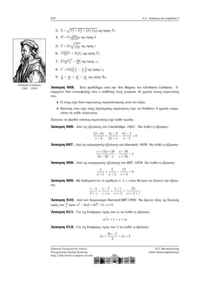 272 5.3. Ασκήσεις στο κεφάλαιο 3
3. Σ =
√
F2
1 + F2
2 + 2F1F2g ως προς F2
4. B = G Mm
(R+h)2 ως προς h
5. T = 2π
√
r3
GM
ως προς r
6. P1T2V1
T1
= P2V2 ως προς T1.
7. (x1−d
d
)
2
= ∣q2∣
∣q1∣
ως προς x1.
8. V = kQ( 1
r1
− 1
r2
) ως προς r2.
9. 1
R
= 1
R1
+ 1
R2
+ 1
R3
ως προς R3.
Girolamo Cardano
1501 - 1576 ΄Ασκηση 605. ΄Ενα πρόβλημα από την Ars Magna του Girolamo Cardano. Υ-
πάρχουν δύο επικεφαλής που ο καθένας τους μοίρασε 48 χρυσά στους στρατιώτες
του.
Ο ένας είχε δύο στρατιώτες περισσότερους από τον άλλο.
Εκείνος που είχε τους λιγότερους στρατιώτες είχε να διαθέσει 4 χρυσά παρα-
πάνω σε κάθε στρατιώτη.
Ζητείται να ϐρεθεί πόσους στρατιώτες είχε κάθε ομάδα.
΄Ασκηση 606. Από τις εξετάσεις του Cambridge, 1821 . Να λυθεί η εξίσωση:
12 + 2x
x + 3
+
4x − 3
2x + 1
−
4x − 1
x − 1
= 0
΄Ασκηση 607. Από τις εισαγωγικές εξετάσεις του Harvard, 1878. Να λυθεί η εξίσωση:
x + 13a + 3b
5a − 3b − x
−
a − 2b
x + 2b
= 1
΄Ασκηση 608. Από τις εισαγωγικές εξετάσεις του MIT, 1878. Να λυθεί η εξίσωση:
4
x + 1
+
5
x + 2
−
12
x + 3
= 0
΄Ασκηση 609. Με δεδομένο ότι οι αριθμοί α,β,γ είναι ϑετικοί να λύσετε την εξίσω-
ση:
x − α
β + γ
+
x − β
γ + α
+
x − γ
α + β
=
3x
α + β + γ
΄Ασκηση 610. Από τον διαγωνισμό Harvard-MIT,1999. Να ϐρείτε όλες τις δυνατές
τιμές του d
a
ώστε a2
− 6ad + 8d2
= 0, a ≠ 0.
΄Ασκηση 611. Για τις διάφορες τιμές του m να λυθεί η εξίσωση:
m2
x + 1 = x + m
΄Ασκηση 612. Για τις διάφορες τιμές του λ να λυθεί η εξίσωση:
λx +
9x − λ
3
= 4x + 2
Πρότυπο Πειραματικό Λύκειο
Ευαγγελικής Σχολής Σμύρνης
http://lyk-evsch-n-smyrn.att.sch.gr
Ν.Σ. Μαυρογιάννης
www.nsmavrogiannis.gr
 