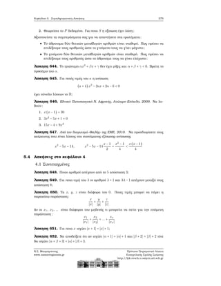 Κεφάλαιο 5. Συμπληρωματικές Ασκήσεις 279
2. Θεωρείστε το P δεδομένο. Για ποια S η εξίσωση έχει λύση;
Αξιοποιείστε τα συμπεράσματα σας για να απαντήσετε στα ερωτήματα:
Το άθροισμα δύο ϑετικών μεταβλητών αριθμών είναι σταθερό. Πως πρέπει να
επιλέξουμε τους αριθμούς ώστε το γινόμενο τους να γίνει μέγιστο;
Το γινόμενο δύο ϑετικών μεταβλητών αριθμών είναι σταθερό. Πως πρέπει να
επιλέξουμε τους αριθμούς ώστε το άθροισμα τους να γίνει ελάχιστο;
΄Ασκηση 644. Το τριώνυμο αx2
+ βx + γ δεν έχει ϱίζες και α + β + γ < 0. Βρείτε το
πρόσημο του α.
΄Ασκηση 645. Για ποιές τιμές του a η ανίσωση
(a + 4)x2
− 2ax + 2a − 6 < 0
έχει σύνολο λύσεων το R;
΄Ασκηση 646. Εθνικό Πιστοποιητικό Ν. Αφρικής, Ανώτερο Επίπεδο, 2009. Να λυ-
ϑούν:
1. x(x − 1) = 30
2. 3x2
− 5x + 1 = 0
3. 15x − 4 < 9x2
΄Ασκηση 647. Από τον διαγωνιμό «Θαλής» της ΕΜΕ, 2010. Να προσδιορίσετε τους
ακέραιους που είναι λύσεις του συστήματος εξίσωσης-ανίσωσης
x2
− 5x = 14, x2
− 5x − 14
x − 1
2
+
x2
− 1
4
<
x(x − 1)
4
5.4 Ασκήσεις στο κεφάλαιο 4
4.1 Συντεταγμένες
΄Ασκηση 648. Ποιοι αριθμοί απέχουν από το 5 απόσταση 3;
΄Ασκηση 649. Για ποια τιμή του λ οι αριθμοί λ + 1 και 3λ − 1 απέχουν μεταξύ τους
απόσταση 8;
΄Ασκηση 650. Τα x, y, z είναι διάφορα του 0. Ποιες τιμές μπορεί να πάρει η
παρακάτω παράσταση;
x
∣x∣
+
y
∣y∣
+
z
∣z∣
Αν οι x1, x2, .. είναι διάφοροι του μηδενός τι μπορείτε να πείτε για την επόμενη
παράσταση;
x1
∣x1∣
+
x2
∣x2∣
+ ... +
xν
∣xν ∣
΄Ασκηση 651. Για ποια x ισχύει ∣x + 1∣ = ∣x∣ + 1;
΄Ασκηση 652. Να αποδείξετε ότι αν ισχύει ∣α + 1∣ = ∣α∣ + 1 και ∣β + 2∣ = ∣β∣ + 2 τότε
ϑα ισχύει ∣α + β + 3∣ = ∣α∣ + ∣β∣ + 3.
Ν.Σ. Μαυρογιάννης
www.nsmavrogiannis.gr
Πρότυπο Πειραματικό Λύκειο
Ευαγγελικής Σχολής Σμύρνης
http://lyk-evsch-n-smyrn.att.sch.gr
 