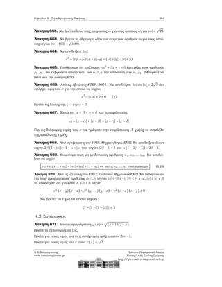 Κεφάλαιο 5. Συμπληρωματικές Ασκήσεις 281
΄Ασκηση 662. Να ϐρείτε όλους τους ακέραιους m για τους οποίους ισχύει ∣m∣ <
√
29.
΄Ασκηση 663. Να ϐρείτε το άθροισμα όλον των ακεραίων αριθμών m για τους οποί-
ους ισχύει ∣m − 100∣ <
√
1000.
΄Ασκηση 664. Να αποδείξετε ότι:
x2
+ ∣xy∣ + ∣−x∣ y + y ∣−y∣ = (∣x∣ + ∣y∣)(∣x∣ + y)
΄Ασκηση 665. Υποθέτουμε ότι η εξίσωση αx2
+ βx + γ = 0 έχει ϱίζες τους αριθμούς
ρ1,ρ2. Να εκφράσετε συναρτήσει των α,β,γ την απόσταση των ρ1,ρ2. (Μπορείτε να
δείτε και την άσκηση 630
΄Ασκηση 666. Από τις εξετάσεις STEP, 2004. Να αποδείξετε ότι αν ∣α∣ < 2
√
2 δεν
υπάρχει τιμή του x για την οποία να ισχύει
x2
− α ∣x∣ + 2 < 0 (∗)
Βρείτε τις λύσεις της (∗) για α = 3.
΄Ασκηση 667. ΄Εστω ότι α < β < γ < δ και η παράσταση
A = ∣x − α∣ + ∣x − β∣ + ∣x − γ∣ + ∣x − δ∣
Για τις διάφορες τιμές του x να γράψετε την παράσταση A χωρίς το σύμβολο
της απόλυτης τιμής.
΄Ασκηση 668. Από τις εξετάσεις του 1948, Μηχανολόγοι, ΕΜΠ. Να αποδείξετε ότι αν
ισχύει 2β (1 + ∣α∣) = 1 + α + ∣α∣ τοτε ισχύει ∣2β − 1∣ < 1 και α (1 − ∣2β − 1∣) = 2β − 1.
΄Ασκηση 669. Θεωρούμε τους μη μηδενικούς αριθμούς α1,α2,...,αν . Να αποδεί-
ξετε ότι ισχύει
∣α1 + α2 + ... + αν ∣ = ∣α1∣ + ∣α2∣ + ... + ∣αν∣ ⇔ οι α1,α2,...,αν είναι ομόσημοι (5.25)
΄Ασκηση 670. Από τις εξετάσεις του 1952, Πολιτικοί Μηχανικοί ΕΜΠ. Με δεδομένο ότι
για τους πραγματικούς αριθμούς α,β,γ ισχύει ∣α∣ ≤ ∣β + γ∣, ∣β∣ ≤ ∣γ + α∣, ∣γ∣ ≤ ∣α + β∣
να αποδειχθεί ότι για κάθε x,y,z ∈ R ισχύει
α2
(x − y)(x − z) + β2
(y − z)(y − x) + γ2
(z − x) (z − y) ≥ 0
Να ϐρείτε τα t για τα οποία ισχύει:
∣1 − ∣1 − ∣1 − ∣t∣∣∣∣ = 2
4.2 Συνάρτησεις
΄Ασκηση 671. Δίνεται η συνάρτηση ϕ(x) =
√
(x + 1)(2 − x).
Βρείτε το πεδίο ορισμού της.
Βρείτε για ποιες τιμές του m η συνάρτηση ορίζεται στον 2m − 1.
Βρείτε για ποιες τιμές του x είναι ϕ(x) =
√
2.
Ν.Σ. Μαυρογιάννης
www.nsmavrogiannis.gr
Πρότυπο Πειραματικό Λύκειο
Ευαγγελικής Σχολής Σμύρνης
http://lyk-evsch-n-smyrn.att.sch.gr
 