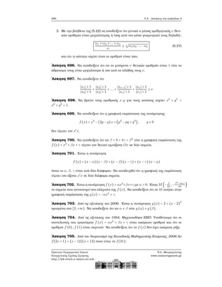 286 5.4. Ασκήσεις στο κεφάλαιο 4
3. Με την ϐοήθεια της (5.22) να αποδείξετε ότι γενικά ο μέσος αριθμητικός ν ϑετι-
κών αριθμών είναι μεγαλύτερος ή ίσος από τον μέσο γεωμετρικό τους δηλαδή:
α1 + α2 + ... + αν
ν
≥ ν
√
α1α2 ⋅ ... ⋅ αν (5.27)
και ότι η ισότητα ισχύει όταν οι αριθμοί είναι ίσοι.
΄Ασκηση 696. Να αποδείξετε ότι αν το γινόμενο ν ϑετικών αριθμών είναι 1 τότε το
άθροισμα τους είναι μεγαλύτερο ή ίσο από το πλήθος τους ν.
΄Ασκηση 697. Να αποδείξετε ότι
∣x1∣ + 1
∣x2∣ + 1
+
∣x2∣ + 1
∣x3∣ + 1
+ ... +
∣xν−1∣ + 1
∣xν ∣ + 1
+
∣xν ∣ + 1
∣x1∣ + 1
≥ ν
΄Ασκηση 698. Να ϐρείτε τους αριθμούς x,y για τους οποίους ισχύει x5
+ y5
=
x6
+ y6
= 1.
΄Ασκηση 699. Να αποδείξετε ότι η γραφική παράσταση της συνάρτησης
f (x) = x2
− (2p − q)x + (p2
− pq + q2
), q ≠ 0
δεν τέμνει τον x′
x.
΄Ασκηση 700. Να αποδείξετε ότι αν β < 0 < 4γ < β2
τότε η γραφική παράσταση της
f (x) = x2
+ βx + γ τέμνει τον ϑετικό ημιάξονα Ox σε δύο σημεία.
΄Ασκηση 701. ΄Εστω η συνάρτηση
f (x) = (x − α) (x − β) + (x − β)(x − γ) + (x − γ)(x − α)
όπου οι α, β, γ είναι ανά δύο διάφοροι. Να αποδειχθεί ότι η γραφική της παράσταση
τέμνει τον άξονα x′
x σε δύο διάφορα σημεία.
΄Ασκηση 702. ΄Εστω η συνάρτηση f (x) = αx2
+βx+γ με α > 0. ΄Εστω M (− β
2α
,−β2
−4αγ
4α
)
το σημείο που αντιστοιχεί στο ελάχιστο της f (x). Να αποδείξετε ότι το M ανήκει στην
γραφική παράσταση της g (x) = −αx2
+ γ.
΄Ασκηση 703. Από τις εξετάσεις του 2006. ΄Εστω η συνάρτηση g (x) = 2 + (x − 2)
2
ορισμένη στο [2,+∞). Να αποδείξετε ότι αν α ≠ β τότε g (α) ≠ g (β).
΄Ασκηση 704. Από τις εξετάσεις του 1954, Μηχανολόγοι ΕΜΠ. Υποθέτουμε ότι οι
συντελεστές του τριωνύμου f (x) = αx2
+ βx + γ είναι ακέραιοι αριθμοί και ότι οι
αριθμοί f (0),f (1) είναι περιττοί. Να αποδείξετε ότι το f (x) δεν έχει ακέραια ϱίζα.
΄Ασκηση 705. Από τον διαγωνισμό της Καναδικής Μαθηματικής Εταιρείας, 2006 Αν
f(2x + 1) = (x − 12)(x + 13) ποιο είναι το f(31);
Πρότυπο Πειραματικό Λύκειο
Ευαγγελικής Σχολής Σμύρνης
http://lyk-evsch-n-smyrn.att.sch.gr
Ν.Σ. Μαυρογιάννης
www.nsmavrogiannis.gr
 