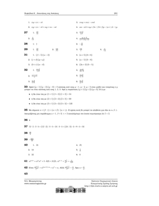 Κεφάλαιο 6. Απαντήσεις στις Ασκήσεις 291
1. xy + xz − xt
2. xy + xz − xt + αy + αz − αt
3. xαy + xαz − xαt
4. ακ−αλ+αμ+βκ−βλ+βμ−γκ+γλ−γμ
27 1. 13
12
2. 5
12
3.
α+β
αβ
4.
y−x−3
(x+1)(y−2)
28 1. 1 2. − 4
31
29 1. 14
15
2.
αy
βx
3.
αy
x
4. α
xy
31 1. (β − 5) (α − 3)
2. (c + d) (p + q)
3. (b + e) (a − d)
4. (a + 5) (b + 6)
5. (a − 5) (b − 6)
6. (2a + 3) (b − 5)
32 1.
α+β
γ+δ
2.
α+γ+δ
ε
3. a−b
a+b
4. x+3
2x−3
5.
α+β
α−β
6.
y−β
y+β
33 Αφού (y − 1) (y − 2) (y − 3) = 0 κάποιος από τους y − 1, y − 2, y − 3 είναι μηδέν και επομένως ο y
μπορεί να είναι κάποιος από τους 1, 2, 3. ΄Αρα η παράσταση (y + 1) (y + 2) (y + 3) 24 ή με
ή ϑα είναι ίση με (1 + 1) (1 + 2) (1 + 3) = 24
ή ϑα είναι ίση με (2 + 1) (2 + 2) (2 + 3) = 60
ή ϑα είναι ίση με (3 + 1) (3 + 2) (3 + 3) = 120
35 Θα σήμαινε α + (β ⋅ γ) = (α + β) ⋅ (α + γ). Η σχέση αυτή δε μπορεί να αληθεύει για όλα τα α, β, γ.
Δοκιμάζοντας για παράδειγμα a = 1, β = 0, γ = 2 καταλήγουμε στο άτοπο συμπέρασμα ότι 1 = 3.
36 4
37 12 ⋅ 2 ∶ 3 ⋅ 4 = (12 ⋅ 2) ∶ 3 ⋅ 4 = 24 ∶ 3 ⋅ 4 = (24 ∶ 3) ⋅ 4 = 8 ⋅ 4 = 32
38 46
3
39 −303
16
40 1. 16
2. 16
3. 32
4. 25
5. 1
8
6. 9
41 αμ+ν
= αμ
αν
= 5 ⋅ 625 = 3125, αμ−ν
= αμ
αν = 1
125
42 Είναι αμ+1
αμ = α(μ+1)−μ = α1 = α. Αλλά αμ+1
αμ = q
p
. ΄Αρα α = q
p
.
43
Ν.Σ. Μαυρογιάννης
www.nsmavrogiannis.gr
Πρότυπο Πειραματικό Λύκειο
Ευαγγελικής Σχολής Σμύρνης
http://lyk-evsch-n-smyrn.att.sch.gr
 