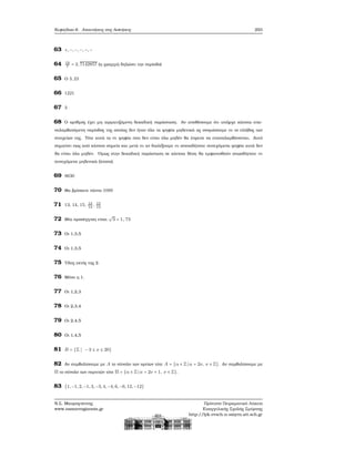 Κεφάλαιο 6. Απαντήσεις στις Ασκήσεις 293
63 +, −, −, −, −, −
64 19
7
= 2, 7142857 (η γραμμή δηλώνει την περίοδο)
65 Ο 3, 23
66 1221
67 3
68 Ο αριθμός έχει μη τερματιζόμενη δεκαδική παράσταση. Αν υποθέσουμε ότι υπήρχε κάποια επα-
ναλαμβανόμενη περίοδος της οποίας δεν ήταν όλα τα ψηφία μηδενικά ας ονομάσουμε m το πλήθος των
στοιχείων της. Τότε αυτά τα m ψηφία που δεν είναι όλα μηδέν ϑα έπρεπε να επαναλαμβάνονται. Αυτό
σημαίνει πως από κάποιο σημείο και μετά m αν διαλέξουμε m οποιαδήποτε συνεχόμενα ψηφία αυτά δεν
ϑα είναι όλα μηδέν. ΄Ομως στην δεκαδική παράσταση σε κάποια ϑέση ϑα εμφανισθούν οπωσδήποτε m
συνεχόμενα μηδενικά (άτοπο).
69 9630
70 Θα ϐρίσκετε πάντα 1089
71 13, 14, 15, 13
14
, 15
14
72 Μία προσέγγιση είναι
√
3 = 1, 73
73 Οι 1,3,5
74 Οι 1,3,5
75 ΄Ολες εκτός της 2.
76 Μόνο η 1.
77 Οι 1,2,3
78 Οι 2,3,4
79 Οι 2,4,5
80 Οι 1,4,5
81 B = {Z ∣ − 3 ≤ x ≤ 20}
82 Αν συμβολίσουμε με A το σύνολο των αρτίων τότε A = {α ∈ Z∣ α = 2ν, ν ∈ Z}. Αν συμβολίσουμε με
Π το σύνολο των περιττών τότε Π = {α ∈ Z∣ α = 2ν + 1, ν ∈ Z}.
83 {1, −1, 2, −1, 3, −3, 4, −4, 6, −6, 12, −12}
Ν.Σ. Μαυρογιάννης
www.nsmavrogiannis.gr
Πρότυπο Πειραματικό Λύκειο
Ευαγγελικής Σχολής Σμύρνης
http://lyk-evsch-n-smyrn.att.sch.gr
 