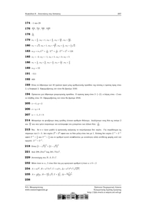 Κεφάλαιο 6. Απαντήσεις στις Ασκήσεις 297
174 −1 και 29
176 474
7
, 711
7
, 948
7
, 1185
7
178 5
13
179 α1 = 3
4
, α2 = 1, α3 = 4
3
, α4 = 16
9
, α5 = 64
27
.
180 α1 =
√
2, α2 = 1, α3 =
√
2
2
, α4 = 1
2
, α5 = 1
4
√
2.
183 α12 = α1λ11
= 1
16
⋅ 211
= 1
24 ⋅ 211
= 27
= 128
185 α1 = −3, α2 = −1, α3 = 1, α4 = 3, α5 = 5
186 α1 = 1
3
, α2 = 5
6
, α3 = 4
3
, α4 = 11
6
, α5 = 7
3
189 α12 = 19
191 −511
192 800
193 Είναι το άθροισμα των 40 πρώτων όρων μίας αριθμητικής προόδου της οποίας ο πρώτος όρος είναι
2, η διαφορά 2. Εφαρμόζοντας τον τύπο ϑα ϐρούμε 1640.
194 Πρόκειται για άθροισμα γεωμετρικής προόδου. Ο πρώτος όρος είναι 3 ⋅ (−2), ο λόγος είναι −2 και
το πλήθος είναι 10. Εφαρμόζοντας τον τύπο ϑα ϐρούμε 2046.
205 x = 4, y = 2
206 x = y = 6
207 α = −1, β = 0
214 Μπορούμε να ϕτιάξουμε όσες τριάδες τέτοιων αριθμών ϑέλουμε. Διαλέγουμε τους δύο ας πούμε 2
και 15
7
και σαν τρίτο παίρνουμε τον αντίστροφο του γινομένου των άλλων δύο: 7
30
.
215 Ναι. Αν ο ν ήταν μηδέν ή αρνητικός ακέραιος το συμπέρασμα δεν ισχύει. Για παράδειγμα ας
πάρουμε την 2 < 3. Δεν ισχύει 20
< 30
αφού και τα δύο μέλη είναι ίσα με 1. Επίσης δεν ισχύει 2−1
< 3−1
αφού 2−1
= 1
2
και 3−1
= 1
3
και οι αριθμοί αυτοί συν δεονται με ανισότητα αλλά αντίθετης ϕοράς από την
αρχική: 2−1
> 3−1
.
218 Είναι (1 −
√
5)
3
< (2 −
√
5)
3
221 Από 298, 25m2 έως 301, 75m2.
229 Αντιστοίχως στα B, A, D, C
232 Μόνο όταν οι α, β είναι δύο ίση μη αρνητικοί αριθμοί ή όταν α ≥ 0 = β.
234 A = αβ2, B = α4βγ2, Γ = αβγ, Δ = α2β3γ3
√
αβγ
235 A = α
β2γ3 , B = αβ
γ4
√
α, Γ = α3
βγ
, Δ = 2α2
γ3
7β
238
Ν.Σ. Μαυρογιάννης
www.nsmavrogiannis.gr
Πρότυπο Πειραματικό Λύκειο
Ευαγγελικής Σχολής Σμύρνης
http://lyk-evsch-n-smyrn.att.sch.gr
 