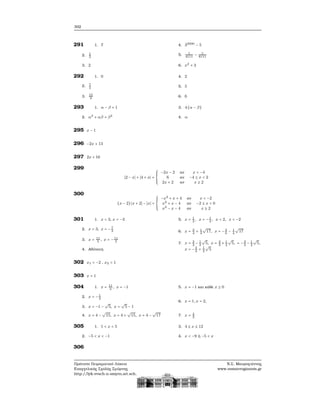 302
291 1. 7
2. 1
3
3. 2
4. 32000
− 5
5. 1
4111
− 1
8111
6. x2
+ 3
292 1. 0
2. 7
2
3. 15
8
4. 2
5. 5
6. 6
293 1. α − β + 1
2. α2
+ αβ + β2
3. 4(α − β)
4. α
295 x − 1
296 −2x + 13
297 2x + 16
299
∣2 − x∣ + ∣4 + x∣ =
⎧⎪⎪⎪
⎨
⎪⎪⎪⎩
−2x − 2 αν x < −4
6 αν −4 ≤ x < 2
2x + 2 αν x ≥ 2
300
(x − 2) ∣x + 2∣ − ∣x∣ =
⎧⎪⎪⎪
⎨
⎪⎪⎪⎩
−x2
+ x + 4 αν x < −2
x2
+ x − 4 αν −2 ≤ x < 0
x2
− x − 4 αν x ≥ 2
301 1. x = 3, x = −3
2. x = 3, x = −7
3
3. x = 11
5
, x = −11
5
4. Αδύνατη
5. x = 1
3
, x = −1
3
, x = 2, x = −2
6. x = 3
4
+ 1
4
√
17, x = −3
4
− 1
4
√
17
7. x = 3
2
− 1
2
√
5, x = 3
2
+ 1
2
√
5, = −3
2
− 1
2
√
5,
x = −3
2
+ 1
2
√
5
302 x1 = −2 , x2 = 1
303 x = 1
304 1. x = 11
3
, x = −1
2. x = −1
2
3. x = −1 −
√
5, x =
√
5 − 1
4. x = 4 −
√
15, x = 4 +
√
15, x = 4 −
√
17
5. x = −1 και κάθε x ≥ 0
6. x = 1, x = 2,
7. x = 4
3
305 1. 1 < x < 5
2. −5 < x < −1
3. 4 ≤ x ≤ 12
4. x < −9 ή −5 < x
306
Πρότυπο Πειραματικό Λύκειο
Ευαγγελικής Σχολής Σμύρνης
http://lyk-evsch-n-smyrn.att.sch.gr
Ν.Σ. Μαυρογιάννης
www.nsmavrogiannis.gr
 