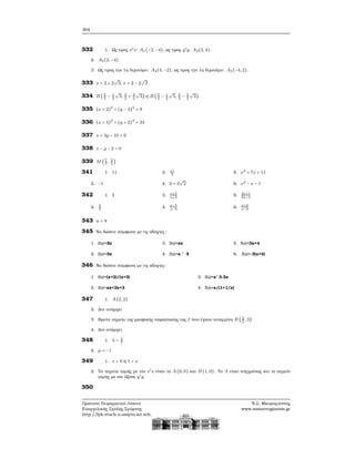 304
332 1. Ως προς x′
x: A1(−2, −4), ως προς y′
y: A2(2, 4).
2. A3(2, −4)
3. Ως προς την 1η διχοτόμο: A4(4, −2), ως προς την 1η διχοτόμο: A5(−4, 2).
333 x = 2 + 2
√
3, x = 2 − 2
√
3
334 B ( 5
2
− 1
2
√
3, 3
2
+ 3
2
√
3) ή B ( 5
2
− 1
2
√
3, 3
2
− 3
2
√
3)
335 (x + 2)2
+ (y − 3)2
= 9
336 (x + 4)2
+ (y + 2)2
= 34
337 x + 3y − 10 = 0
338 x − y − 2 = 0
339 M (7
5
, 3
5
)
341 1. 11
2. −1
3. 11
4
4. 3 + 3
√
2
5. x2
+ 7x + 11
6. x2
− x − 1
342 1. 3
2. 2
3
3. x+5
x+3
4. x−5
x−3
5. 3x+1
3x−1
6. x+3
x−3
343 α = 9
345 Να δώσετε σύμφωνα με τις οδηγίες:
1. f(x)=3x
2. f(x)=3x
3. f(x)=xx
4. f(x)=x ˆ 3
5. f(x)=3x+4
6. f(x)=-3(x+4)
346 Να δώσετε σύμφωνα με τις οδηγίες:
1. f(x)=(x+2)/(x+3)
2. f(x)=xx+3x+3
3. f(x)=xˆ 3-2x
4. f(x)=x/(1+1/x)
347 1. A (2, 2)
2. Δεν υπάρχει
3. Βρείτε σημεία της γραφικής παράστασης της f που έχουν τεταγμένη B ( 3
2
, 3)
4. Δεν υπάρχει
348 1. λ = 2
5
2. μ = −1
349 1. x < 0 ή 1 < x
2. Τα σημεία τομής με τον x′
x είναι τα A (0, 0) και B (1, 0). Το A είναι συγχρόνως και το σημείο
τομής με τον άξονα y′
y.
350
Πρότυπο Πειραματικό Λύκειο
Ευαγγελικής Σχολής Σμύρνης
http://lyk-evsch-n-smyrn.att.sch.gr
Ν.Σ. Μαυρογιάννης
www.nsmavrogiannis.gr
 