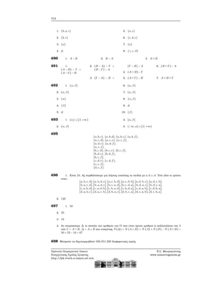 312
1. {b, a, c}
2. {b, c}
3. {a}
4. ∅
5. {a, e}
6. {c, d, e}
7. {a}
8. {γ, ε, ϑ}
490 1. A − B 2. B − A 3. A ∩ B
491 1.
(A − B) − Γ =
(A − Γ) − B
2. (B − A) − Γ =
(B − Γ) − A
3. (Γ − A) − B =
(Γ − B) − A
4. (A ∩ B) − Γ
5. (A ∩ Γ) − B
6. (B ∩ Γ) − A
7. A ∩ B ∩ Γ
492 1. {α, β}
2. (α, β)
3. {α}
4. {β}
5. ∅
6. (α, β)
7. (α, β)
8. {α, β}
9. ∅
10. {β}
493 1. {α} ∪ [β, +∞)
2. (α, β)
3. [α, β]
4. (−∞, α) ∪ [β, +∞)
495
{a, b, c}, {a, b, d}, {a, b, e}, {a, b, f},
{a, c, d}, {a, c, e}, {a, c, f},
{a, d, e}, {a, d, f},
{a, e, f},
{b, c, d}, {b, c, e}, {b, c, f},
{b, d, e}, {b, d, f},
{b, e, f},
{c, d, e}, {c, d, f},
{c, e, f},
{d, e, f}
496 1. Είναι 24. Ας συμβολίσουμε για λόγους ευκολίας τα παιδιά με a, b, c, d. Τότε όλοι οι τρόποι
είναι:
[a, b, c, d], [a, b, d, c], [a, c, b, d], [a, c, d, b], [a, d, b, c], [a, d, c, b],
[b, a, c, d], [b, a, d, c], [b, c, a, d], [b, c, d, a], [b, d, a, c], [b, d, c, a],
[c, a, b, d], [c, a, d, b], [c, b, a, d], [c, b, d, a], [c, d, a, b], [c, d, b, a],
[d, a, b, c], [d, a, c, b], [d, b, a, c], [d, b, c, a], [d, c, a, b], [d, c, b, a]
2. 120
497 1. 50
2. 33
3. 16
4. Αν ονομάσουμε Δ το σύνολο των αριθμών του Ω που είναι άρτιοι αριθμοί ή πολλαπλάσια του 3
τότε Γ = A ∩ B, Δ = A ∪ B και επομένως N(Δ) = N (A ∪ B) = N (A) + N (B) − N (A ∩ B) =
50 + 33 − 16 = 67
498 Μπορούν να δημιουργηθούν 586.051.200 διαφορετικές ουρές.
Πρότυπο Πειραματικό Λύκειο
Ευαγγελικής Σχολής Σμύρνης
http://lyk-evsch-n-smyrn.att.sch.gr
Ν.Σ. Μαυρογιάννης
www.nsmavrogiannis.gr
 