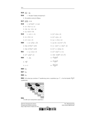 314
515 10
1000
= 1
100
516 1. Να ϕέρει 9 ϕορές συνεχόμενες 6
2. Να κερδίσει κανείς στο Τζόκερ.
517 15.876
46.189
= 0, 34
518 1. 2α2
β (3β2
− β + 2α)
2. (α − β) (x + y − ω)
3. (3α − 2ω − 1) (x − y)
4. (y − 3) (7x + 13)
519 1. α(β + γ − δ)
2. (α + β) (t + u)
3. (β + γ) (α + β)
4. (x2
+ 1) (α + β)
5. (x2
+ α) (x − β)
6. (y + z + β) (x + α)
520 1. (x + y3) (x − y2)
2. (3y + 2x2) (x3 + 4y2)
3. (3y + 2x2) (x3
+ 4y2)
4. 1
3
(−6α + x) (−5α2
+ x2)
5. (x − 1) (x2
+ x + 1) (x2
− 2)
6. (x2
+ x + 1) (2y + 3)
521 1. (χ + ψ) (α + β)
2. (x2
− y) (y2
+ x)
3. (x3
+ 1) (x2
+ x + 1)
4. (5ab − 2) (2b2
+ ab + a2)
522 1. 1
α−β
2.
α+β
α
3. α + β
4.
α2
+αβ+β2
α−β
5.
α2
−αβ+β2
α+β
6.
α(3α2
+4)
2β2
526 ΄Οχι.
527 ΄Οχι.
528 ΄Οχι.
532 Το ϐ΄ μέλος έχει συνολικά ν2
προσθετέους οπότε η παρένθεση έχει ν2
− ν δια δύο δηλαδή
ν(ν−1)
2
προσθετέους.
534
Σε κάθε τρία τετραγωνάκια σχήματος L:
Πρότυπο Πειραματικό Λύκειο
Ευαγγελικής Σχολής Σμύρνης
http://lyk-evsch-n-smyrn.att.sch.gr
Ν.Σ. Μαυρογιάννης
www.nsmavrogiannis.gr
 