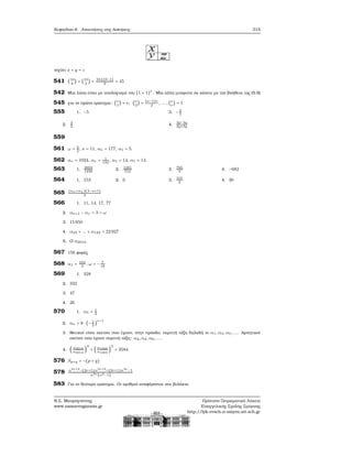 Κεφάλαιο 6. Απαντήσεις στις Ασκήσεις 315
ισχύει x + y = z
541 (10
8
) = (10
2
) =
10⋅(10−1)
2
= 45
542 Μια λύση είναι με υπολογισμό του (1 + 1)ν
. Μία άλλη μπορείτε να κάνετε με την ϐοήθεια της (5.9)
545 για το πρώτο ερώτημα: (ν
1
) = ν, (ν
2
) =
(ν−1)ν
2
, ... , (ν
ν
) = 1
555 1. −5
2. 3
2
3. −3
5
4.
2p−3q
2p+3q
559
561 ω = 5
2
, ν = 11, αν = 177, α1 = 5.
562 αν = 1024, αν = 1
192
, α1 = 14, α1 = 14.
563 1. 2059
1458
2. 1281
512
3. 765
4
4. −682
564 1. 153 2. 0 3. 555
2
4. 30
565 (ακ+αλ)(λ−κ+1)
2
566 1. 11, 14, 17, 77
2. αν+1 − αν = 3 = ω
3. 15950
4. α23 + ... + α123 = 22927
5. Ο α2012.
567 156 ϕορές
568 α1 = 104
3
, ω = − 7
18
569 1. 328
2. 332
3. 47
4. 26
570 1. α5 = 1
2
2. αν = 8 ⋅ (−1
2
)
ν−1
3. Θετικοί είναι εκείνοι που έχουν, στην πρόοδο, περιττή τάξη δηλαδή οι α1, α3, α5, .... Αρνητικοί
εκείνοι που έχουν περιττή τάξη: α2, α4, α6, ....
4. ( α2010
α2014
)
3
+ ( α1000
α1003
)
3
= 3584
576 Sp+q = −(p + q)
578 α4ν+2
−(2ν+1)α2ν+2
+(2ν+1)α2ν
−1
α2ν (α2−1)
583 Για το δεύτερο ερώτημα. Οι αριθμοί αναφέρονται στα ϐελάκια
Ν.Σ. Μαυρογιάννης
www.nsmavrogiannis.gr
Πρότυπο Πειραματικό Λύκειο
Ευαγγελικής Σχολής Σμύρνης
http://lyk-evsch-n-smyrn.att.sch.gr
 