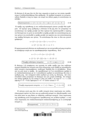 Κεφάλαιο 1. Οι Πραγματικοί Αριθμοί 23
Η ιδιότητα (1.4) μας λέει ότι δεν έχει σημασία η σειρά με την οποία προσθέ-
τουμε ή πολλαπλασιάζουμε δύο αριθμούς: Οι αριθμοί μπορούν να αντιμετα-
τεθούν δηλαδή ο ένας να πάρει την σειρά του άλλου χωρίς το αποτέλεσμα να
αλλάξει.
Προσεταιριστική: α + (β + γ) = (α + β) + γ και α ⋅ (β ⋅ γ) = (α ⋅ β) ⋅ γ (1.5)
Η πράξη της πρόσθεσης ή του πολλαπλασιασμού γίνεται μεταξύ δύο αριθ-
μών. Αν έχουμε τρεις αριθμούς η ιδιότητα (1.5) μας λέει ότι μπορούμε να
εκτελέσουμε την πράξη μεταξύ των δύο πρώτων (να προσεταιρισθεί ο πρώτος
τον δεύτερο) και το μετά να εκτελεσθεί η πράξη μεταξύ του αποτελέσματος και
του τρίτου ή να εκτελεσθεί η πράξη μεταξύ του πρώτου και του αποτελέσματος
της πράξης δεύτερου και τρίτου. Το αποτέλεσμα ϑα είναι το ίδιο και γιαυτό
γράφουμε:
α + (β + γ) = (α + β) + γ = α + β + γ
α ⋅ (β ⋅ γ) = (α ⋅ β) ⋅ γ = α ⋅ β ⋅ γ
Η προσεταιριστική ιδιότητα σε συνδυασμό με την αντιμεταθετική μας επιτρέπει
να αλλάζουμε σειρά και να προσθαφαιρούμε παρενθέσεις. ΄Ετσι
α + β + γ + δ = (α + γ) + (β + δ)
α ⋅ (β ⋅ (γ ⋅ (δ ⋅ ε))) = (α ⋅ γ ⋅ β) ⋅ (δ ⋅ ε)
΄Υπαρξη ουδετέρου στοιχείου: α + 0 = α και α ⋅ 1 = α (1.6)
Η ιδιότητα 1.6 αναφέρεται στο γεγονός ότι κάθε πράξη έχει ένα ουδέτερο
στοιχείο δηλαδή ένα στοιχείο που όταν συμμετέχει στην πράξη με οποιοδήποτε
άλλο στοιχείο συμπεριφέρεται «ουδέτερα» δηλαδή δεν το μεταβάλλει: Είναι
σαν να μην έγινε η πράξη. Αν προσθέσουμε το 0 σε οποιοδήποτε αριθμό ή
αν πολλαπλασιάσουμε με το 1 οποιοδήποτε αριθμό το αποτέλεσμα ϑα είναι ο
αριθμός μας. Δεν υπάρχουν άλλοι αριθμοί με αυτές τις ιδιότητες. Δεν είναι
σπουδαίο αλλά μπορούμε να δώσουμε και μία μικρή απόδειξη: Αν υπήρχε
και άλλος αριθμός ας τον πούμε 0′
ώστε για κάθε α να ήταν 0′
+ α = α τότε
αφενός 0 + 0′
= 0 και αφέτέρου 0 + 0′
= 0′
οπότε τελικά 0 = 0′
.
΄Υπαρξη συμμετρικού στοιχείου: α + (−α) = 0 και α ⋅
1
α
= 1, (α ≠ 0) (1.7)
Η ισότητα αυτή μας λέει ότι κάθε στοιχείο (στην περίπτωση του πολλα-
πλασιασμού πρέπει να είναι και μη μηδενικό) μπορεί να «εξουδετερωθεί» από
ένα άλλο ώστε να μας δώσει το «αδρανές» ουδέτερο στοιχείο. Στην περίπτωση
της πρόσθεσης αυτό επιτυγχάνεται προσθέτοντας τον αντίθετο αριθμό −α ενώ
στην περίπτωση του πολλαπλασιασμού πολλαπλασιάζοντας με το αντίστροφο
στοιχείο 1
α.
Επιμεριστική: α ⋅ (β + γ) = α ⋅ β + α ⋅ γ (1.8)
Ν.Σ. Μαυρογιάννης
www.nsmavrogiannis.gr
Πρότυπο Πειραματικό Λύκειο
Ευαγγελικής Σχολής Σμύρνης
http://lyk-evsch-n-smyrn.att.sch.gr
 