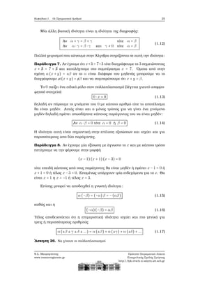 Κεφάλαιο 1. Οι Πραγματικοί Αριθμοί 25
Μία άλλη ϐασική ιδιότητα είναι η ιδιότητα της διαγραφής:
Αν α + γ = β + γ τότε α = β
Αν α ⋅ γ = β ⋅ γ και γ ≠ 0 τότε α = β
(1.12)
Πολλοί χειρισμοί που κάνουμε στην ΄Αλγεβρα στηρίζονται σε αυτή την ιδιότητα:
Παράδειγμα 7. Αν έχουμε ότι x+3 = 7+3 τότε διαγράφουμε το 3 σημειώνοντας
x + ¡3 = 7 + ¡3 και καταλήγουμε στο συμπέρασμα x = 7. ΄Ομοια από στην
σχέση α (x + y) = aβ αν το α είναι διάφορο του μηδενός μπορούμε να το
διαγράψουμε &α (x + y) = ¡aβ και να συμπεράνουμε ότι x + y = β.
Το 0 παίζει ένα ειδικό ϱόλο στον πολλαπλασιασμό (λέγεται γιαυτό απορρο-
ϕητικό στοιχείο):
0 ⋅ x = 0 (1.13)
δηλαδή αν πάρουμε το γινόμενο του 0 με κάποιο αριθμό τότε το αποτέλεσμα
ϑα είναι μηδέν. Αυτός είναι και ο μόνος τρόπος για να γίνει ένα γινόμενο
μηδέν δηλαδή πρέπει οπωσδήποτε κάποιος παράγοντας του να είναι μηδέν:
Αν α ⋅ β = 0 τότε α = 0 ή β = 0 (1.14)
Η ιδιότητα αυτή είναι σημαντική στην επίλυση εξισώσεων και ισχύει και για
περισσότερους απο δύο παράγοντες.
Παράδειγμα 8. Αν έχουμε μία εξίσωση με άγνωστο το x και με κάποιο τρόπο
πετύχουμε να την ϕέρουμε στην μορφή
(x − 1) (x + 1)(x − 3) = 0
τότε επειδή κάποιος από τους παράγοντες ϑα είναι μηδέν ή πρέπει x − 1 = 0 ή
x + 1 = 0 ή τέλος x − 3 = 0. Επομένως υπάρχουν τρία ενδεχόμενα για το x. Θα
είναι x = 1 η x = −1 ή τέλος x = 3.
Επίσης μπορεί να αποδειχθεί η γνωστή ιδιότητα:
α (−β) = (−α)β = −(αβ) (1.15)
καθώς και η
(−α)(−β) = αβ (1.16)
Τέλος αποδεικνύεται ότι η επιμεριστική ιδιότητα ισχύει και πιο γενικά για
τρεις ή περισσότερους αριθμούς
α (±β ± γ ± δ ± ...) = α (±β) + α (±γ) + α (±δ) + ... (1.17)
΄Ασκηση 26. Να γίνουν οι πολλαπλασιασμοί
Ν.Σ. Μαυρογιάννης
www.nsmavrogiannis.gr
Πρότυπο Πειραματικό Λύκειο
Ευαγγελικής Σχολής Σμύρνης
http://lyk-evsch-n-smyrn.att.sch.gr
 