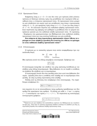 48 1.5. Η Γλώσσα της Λογικής
1.5.3 Προτασιακοί Τύποι
Εκφράσεις όπως η «x + 2 = 3» που δεν είναι μεν πρόταση αλλά γίνονται
πρόταση αν δώσουμε κάποιες τιμές στις μεταβλητές που περιέχουν (εδώ με-
ταβλητή είναι ο x) λέγονται προτασιακοί τύποι. Οι προτασιακοί τύποι μπορεί
να μην αληθεύουν για καμία τιμή των μεταβλητών τους όπως ο προτασιακός
τύπος «0 ⋅ x = 2», για ορισμένες τιμές όπως ο «x + 2 = 3» και για όλες όπως ο
«0 ⋅ x = 0». Οι τελευταίοι λέγονται και καθολικά αληθείς προτασιακοί τύποι.
Στην περίπτωση της γέφυρας των γαϊδάρων η μετάβλητή είναι το τρίγωνο και
πρόκειται ϕυσικά για ένα καθολικά αληθή προτασιακό τύπο. Οι προτάσεις
- ϑεωρήματα που χρησιμοποιούμε στα Μαθηματικά είναι καθολικά αληθείς
προτασιακοί τύποι για τους οποίους διαθέτουμε και μία απόδειξη.
Στα επόμενα σε όσες περιπτώσεις προτασιακών τύπων τίθεται το ε-
ϱώτημα αν είναι αληθείς ή ψευδείς ϑα εννοείται ότι τίθεται το ερώτημα
αν είναι καθολικά αληθείς προτασιακοί τύποι20
.
1.5.4 Η Συνεπαγωγή
Η πρόταση με το ισοσκελές τρίγωνο στην οποία αναφερθήκαμε έχει την
ακόλουθη δομή:
Αν P
Υπόθεση
τότε Q
Συμπέρασμα
Μία πρόταση αυτού του είδους ονομάζεται συνεπαγωγή. Γράφουμε και
P ⇒ Q
Η συνεπαγωγή συσχετίζει την αλήθεια του μίας πρότασης (υπόθεση) με την
αλήθεια μίας άλλης (συμπέρασμα). Μας ϐεβαιώνει ότι αν συμβεί η υπόθεση
να αληθεύει ϑα αληθεύει και το συμπέρασμα.
Η συνεπαγωγή λοιπόν ϑα είναι ψευδής μόνο όταν αυτό που ϐεβαιώνει δεν
ισχύει. Δηλαδή μόνο όταν η υπόθεση είναι αληθής και το συμπέρασμα είναι
ψευδές. Σε όλες τις άλλες περιπτώσεις είναι αληθής.
Πολλές από τις ιδιότητες που αναφέραμε είναι συνεπαγωγές. Για παρά-
δειγμα αναφέραμε ότι:
Αν α = β τότε α + γ = β + γ
που σημαίνει ότι αν σε οποιουσδήποτε ίσους αριθμούς προσθέσουμε τον ίδιο
αριθμό ϑα προκύψουν ίσοι αριθμοί. ΄Η αλλιώς για κάθε α, β και γ η σχέση
α = β συνεπάγεται την σχέση α + γ = β + γ. Το παραπάνω ως συνεπαγωγή
συντομευμένα γράφεται:
α = β ⇒ α + γ = β + γ
20
Πρόκειται για μία σύμβαση που ακολουθείται ευρύτατα στα Μαθηματικά και ευκολύνει
την Ϲωή μας: ΄Οταν λέμε ότι κάποιος ισχυρισμός αληθεύει εννοούμε ότι αληθεύει για όλες τις
περιπτώσεις δηλαδή είναι καθολικά αληθής προτασιακός τύπος.
Πρότυπο Πειραματικό Λύκειο
Ευαγγελικής Σχολής Σμύρνης
http://lyk-evsch-n-smyrn.att.sch.gr
Ν.Σ. Μαυρογιάννης
www.nsmavrogiannis.gr
 