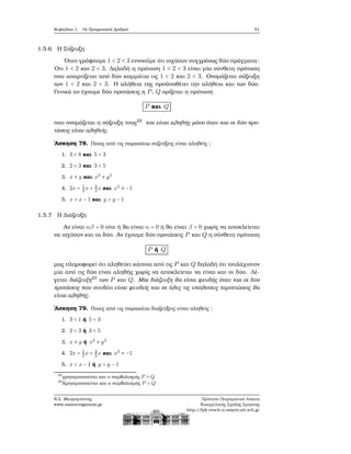 Κεφάλαιο 1. Οι Πραγματικοί Αριθμοί 51
1.5.6 Η Σύζευξη
΄Οταν γράφουμε 1 < 2 < 3 εννοούμε ότι ισχύουν συγχρόνως δύο πράγματα:
΄Οτι 1 < 2 και 2 < 3. Δηλαδή η πρόταση 1 < 2 < 3 είναι μία σύνθετη πρόταση
που απαρτίζεται από δύο κομμάτια τις 1 < 2 και 2 < 3. Ονομάζεται σύζευξη
των 1 < 2 και 2 < 3. Η αλήθεια της προϋποθέτει την αλήθεια και των δύο.
Γενικά αν έχουμε δύο προτάσεις η P, Q ορίζεται η πρόταση
P και Q
που ονομάζεται η σύζευξη τους22
και είναι αληθής μόνο όταν και οι δύο προ-
τάσεις είναι αληθείς.
΄Ασκηση 78. Ποιες από τις παρακάτω συζεύξεις είναι αληθείς ;
1. 3 < 8 και 5 < 3
2. 2 < 3 και 3 < 5
3. x ≠ y και x2
≠ y2
4. 2x = 1
2
x + 3
2
x και x2
≠ −1
5. x > x − 1 και y > y − 1
1.5.7 Η Διάζευξη
Αν είναι αβ = 0 τότε ή ϑα είναι α = 0 ή ϑα είναι β = 0 χωρίς να αποκλείεται
να ισχύουν και τα δύο. Αν έχουμε δύο προτάσεις P και Q η σύνθετη πρόταση
P ή Q
μας πληροφορεί ότι αληθεύει κάποια από τις P και Q δηλαδή ότι τουλάχιστον
μία από τις δύο είναι αληθής χωρίς να αποκλείεται να είναι και οι δύο. Λέ-
γεται διάζευξη23
των P και Q. Μία διάζευξη ϑα είναι ψευδής όταν και οι δύο
προτάσεις που συνδέει είναι ψευδείς και σε όλες τις υπόλοιπες περιπτώσεις ϑα
είναι αληθής.
΄Ασκηση 79. Ποιες από τις παρακάτω διαζεύξεις είναι αληθείς ;
1. 3 < 1 ή 5 < 3
2. 2 < 3 ή 3 < 5
3. x ≠ y ή x2
≠ y2
4. 2x = 1
2
x + 3
2
x και x2
≠ −1
5. x > x − 1 ή y < y − 1
22
χρησιμοποιείται και ο συμβολισμός P ∧ Q
23
Χρησιμοποιείται και ο συμβολισμός P ∨ Q
Ν.Σ. Μαυρογιάννης
www.nsmavrogiannis.gr
Πρότυπο Πειραματικό Λύκειο
Ευαγγελικής Σχολής Σμύρνης
http://lyk-evsch-n-smyrn.att.sch.gr
 