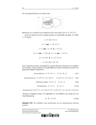 68 2.1. Σύνολα
και ας σχηματίσουεμε την ένωση τους:
ϐλέπουμε ότι το σύνολο που προκύπτει δεν είναι άλλο από το A ∩ (B ∪ Γ).
Αυτό που ϕαίνεται από το σχήμα μπορεί να αποδειχθεί ως εξής: Για κάθε
x ∈ Ω ισχύει:
x ∈ A ∩ (B ∪ Γ) ⇔
x ∈ A και x ∈ B ∪ Γ ⇔
x ∈ A και (x ∈ B ή x ∈ Γ) ⇔
(x ∈ A και x ∈ B) ή (x ∈ A και x ∈ Γ) ⇔
(x ∈ A ∩ B) ή (x ∈ A ∩ Γ) ⇔
x ∈ (A ∩ B) ∪ (A ∩ Γ)
Στον παρακάτω πίνακα συνοψίζονται μερικές ϐασικές ιδιότητες των πράξεων
των συνόλων. ΄Ολες μπορούν να αποδειχθούν με τρόπο ανάλογο με εκείνο που
χρησιμοποιήθηκε παραπάνω:
Αντιμεταθετική A ∩ B = B ∩ A A ∪ B = B ∪ A (2.7)
Προσεταιριστική A ∩ (B ∩ Γ) = (A ∩ B) ∩ Γ A ∪ (B ∪ Γ) = (A ∪ B) ∪ Γ (2.8)
Ουδέτερο στοιχείο A ∩ Ω = A A ∪ ∅ = A (2.9)
Ταυτοδυναμία A ∩ A = A A ∪ A = A (2.10)
Επιμεριστική A∩(B ∪ Γ) = (A ∩ B)∪(A ∩ Γ) A∪(B ∩ Γ) = (A ∪ B)∩(A ∪ Γ) (2.11)
Επίσης η διαφορά μπορεί να εκφρασθεί με την ϐοήθεια της τομής και του
συμπληρώματος
A − B = A ∩ B′
(2.12)
΄Ασκηση 114. Να αποδείξετε όσες περισσότερες από τις προηγούμενες ιδιότητες
μπορείτε.
Πρότυπο Πειραματικό Λύκειο
Ευαγγελικής Σχολής Σμύρνης
http://lyk-evsch-n-smyrn.att.sch.gr
Ν.Σ. Μαυρογιάννης
www.nsmavrogiannis.gr
 