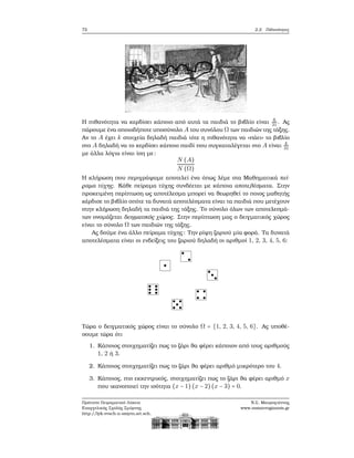 72 2.2. Πιθανότητες
Η πιθανότητα να κερδίσει κάποιο από αυτά τα παιδιά το ϐιβλίο είναι 6
31 . Ας
πάρουμε ένα οποιοδήποτε υποσύνολο A του συνόλου Ω των παιδιών της τάξης.
Αν το A έχει k στοιχεία δηλαδή παιδιά τότε η πιθανότητα να «πάει» το ϐιβλίο
στο A δηλαδή να το κερδίσει κάποιο παιδί που συγκαταλέγεται στο A είναι k
31
με άλλα λόγια είναι ίση με:
N (A)
N (Ω)
Η κλήρωση που περιγράψαμε αποτελεί ένα όπως λέμε στα Μαθηματικά πεί-
ϱαμα τύχης. Κάθε πείραμα τύχης συνδέεται με κάποια αποτελέσματα. Στην
προκειμένη περίπτωση ως αποτέλεσμα μπορεί να ϑεωρηθεί το ποιος μαθητής
κέρδισε το ϐιβλίο οπότε τα δυνατά αποτελέσματα είναι τα παιδιά που μετέχουν
στην κλήρωση δηλαδή τα παιδιά της τάξης. Το σύνολο όλων των αποτελεσμά-
των ονομάζεται δειγματικός χώρος. Στην περίπτωση μας ο δειγματικός χώρος
είναι το σύνολο Ω των παιδιών της τάξης.
Ας δούμε ένα άλλο πείραμα τύχης: Την ϱίψη Ϲαριού μία ϕορά. Τα δυνατά
αποτελέσματα είναι οι ενδείξεις του Ϲαριού δηλαδή οι αριθμοί 1, 2, 3, 4, 5, 6:
Τώρα ο δειγματικός χώρος είναι το σύνολο Ω = {1, 2, 3, 4, 5, 6}. Ας υποθέ-
σουμε τώρα ότι
1. Κάποιος στοιχηματίζει πως το Ϲάρι ϑα ϕέρει κάποιον από τους αριθμούς
1, 2 ή 3.
2. Κάποιος στοιχηματίζει πως το Ϲάρι ϑα ϕέρει αριθμό μικρότερο του 4.
3. Κάποιος, πιο εκκεντρικός, στοιχηματίζει πως το Ϲάρι ϑα ϕέρει αριθμό x
που ικανοποιεί την ισότητα (x − 1) (x − 2)(x − 3) = 0.
Πρότυπο Πειραματικό Λύκειο
Ευαγγελικής Σχολής Σμύρνης
http://lyk-evsch-n-smyrn.att.sch.gr
Ν.Σ. Μαυρογιάννης
www.nsmavrogiannis.gr
 