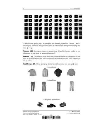 76 2.2. Πιθανότητες
Ο δειγματικός χώρος έχει 36 στοιχεία και το ενδεχόμενο να έλθουν 1 και 2
απαρτίζεται από δύο στοιχεία επομένως η πιθανότητα πραγματοποίησης του
είναι 2
36 = 1
18.
΄Ασκηση 124. Στο προηγούμενο πείραμα τύχης «Ρίψη δύο Ϲαριών» να ϐρείτε την
πιθανότητα τα δύο Ϲάρια να ϕέρουν άθροισμα 7.
΄Ασκηση 125. Στο πείραμα τύχης «Ρίψη δύο Ϲαριών» να ϐρείτε την πιθανότητα τα δύο
Ϲάρια να ϕέρουν άθροισμα 8. Ποιο από όλα τα δυνατά αθροίσματα είναι πιθανότερο
από τα άλλα;
Παράδειγμα 14. ΄Ενας ϕοιτητής ϐρίσκεται σε διακοπές και έχει μαζί του:
4 πουκάμισα
4 παντελόνια
3 Ϲευγάρια παπούτσια
Πρότυπο Πειραματικό Λύκειο
Ευαγγελικής Σχολής Σμύρνης
http://lyk-evsch-n-smyrn.att.sch.gr
Ν.Σ. Μαυρογιάννης
www.nsmavrogiannis.gr
 