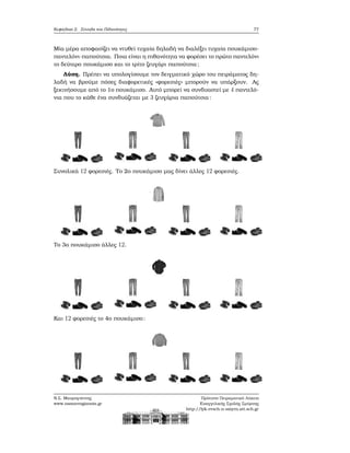 Κεφάλαιο 2. Σύνολα και Πιθανότητες 77
Μία μέρα αποφασίζει να ντυθεί τυχαία δηλαδή να διαλέξει τυχαία πουκάμισο-
παντελόνι-παπούτσια. Ποια είναι η πιθανότητα να ϕορέσει το πρώτο παντελόνι
το δεύτερο πουκάμισο και το τρίτο Ϲευγάρι παπούτσια;
Λύση. Πρέπει να υπολογίσουμε τον δειγματικό χώρο του πειράματος δη-
λαδή να ϐρούμε πόσες διαφορετικές «ϕορεσιές» μπορούν να υπάρξουν. Ας
ξεκινήσουμε από το 1ο πουκάμισο. Αυτό μπορεί να συνδυαστεί με 4 παντελό-
νια που το κάθε ένα συνδυάζεται με 3 Ϲευγάρια παπούτσια:
Συνολικά 12 ϕορεσιές. Το 2ο πουκάμισο μας δίνει άλλες 12 ϕορεσιές.
Το 3ο πουκάμισο άλλες 12.
Και 12 ϕορεσιές το 4ο πουκάμισο:
Ν.Σ. Μαυρογιάννης
www.nsmavrogiannis.gr
Πρότυπο Πειραματικό Λύκειο
Ευαγγελικής Σχολής Σμύρνης
http://lyk-evsch-n-smyrn.att.sch.gr
 