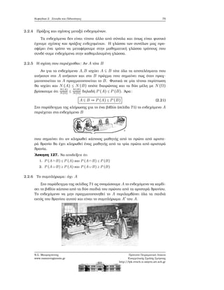 Κεφάλαιο 2. Σύνολα και Πιθανότητες 79
2.2.4 Πράξεις και σχέσεις μεταξύ ενδεχομένων.
Τα ενδεχόμενα δεν είναι τίποτε άλλο από σύνολα και όπως είναι ϕυσικό
έχουμε σχέσεις και πράξεις ενδεχομένων. Η γλώσσα των συνόλων μας προ-
σφέρει ένα τρόπο να μεταφέρουμε στην μαθηματική γλώσσα τρόπους που
συνδέ-ουμε ενδεχόμενα στην καθομιλουμένη γλώσσα.
2.2.5 Η σχέση που περιέχεσθαι: Αν A τότε B
Αν για τα ενδεχόμενα A,B ισχύει A ⊆ B τότε όλα τα αποτελέσματα που
ανήκουν στο A ανήκουν και στο B πράγμα που σημαίνει πως όταν πραγ-
ματοποιείται το A πραγματοποιείται το B. Φυσικά σε μία τέτοια περίπτωση
ϑα ισχύει και N (A) ≤ N (B) οπότε διαιρώντας και τα δύο μέλη με N (Ω)
ϐρίσκουμε ότι
N(A)
N(Ω) ≤
N(B)
N(Ω) δηλαδή P (A) ≤ P (B). ΄Αρα:
A ⊆ B ⇒ P (A) ≤ P (B) (2.21)
Στο παράδειγμα της κλήρωσης για το ένα ϐιβλίο (σελίδα 71) το ενδεχόμενο A
περιέχεται στο ενδεχόμενο B
που σημαίνει ότι αν κληρωθεί κάποιος μαθητής από το πρώτο από αριστε-
ϱά ϑρανίο ϑα έχει κληρωθεί ένας μαθητής από τα τρία πρώτα από αριστερά
ϑρανία.
΄Ασκηση 127. Να αποδείξετε ότι
1. P (A ∩ B) ≤ P (A) και P (A ∩ B) ≤ P (B)
2. P (A ∪ B) ≥ P (A) και P (A ∪ B) ≥ P (B)
2.2.6 Το συμπλήρωμα: όχι A
Στο παράδειγμα της σελίδας 71 ας ονομάσουμε A το ενδεχόμενο να κερδί-
σει το ϐιβλίο κάποιο από τα δύο παιδιά του πρώτου από τα αριστερά ϑρανίου.
Το ενδεχόμενο να μην πραγματοποιηθεί το A περιλαμβάνει όλα τα παιδιά
εκτός του ϑρανίου αυτού και είναι το συμπλήρωμα A′
του A.
Ν.Σ. Μαυρογιάννης
www.nsmavrogiannis.gr
Πρότυπο Πειραματικό Λύκειο
Ευαγγελικής Σχολής Σμύρνης
http://lyk-evsch-n-smyrn.att.sch.gr
 
