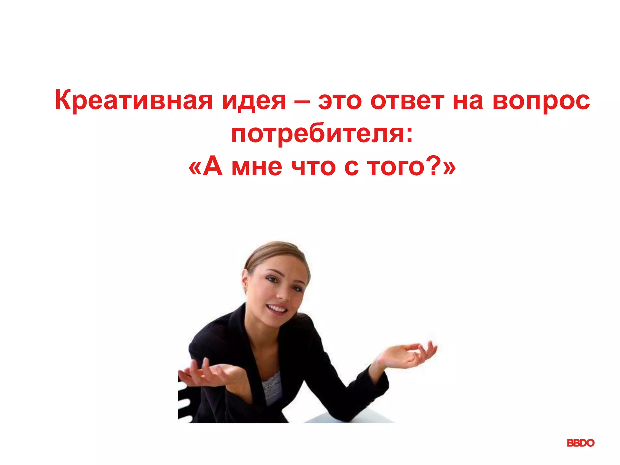 Креативная идея – это ответ на вопрос
потребителя:
«А мне что с того?»
 