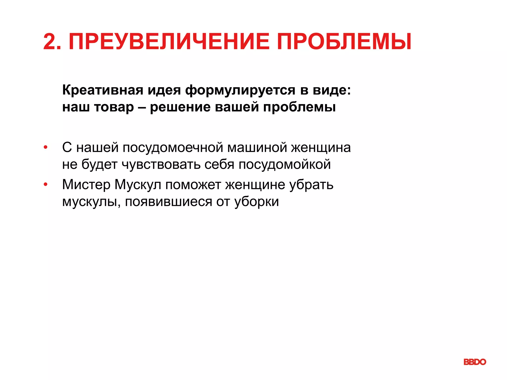 2. ПРЕУВЕЛИЧЕНИЕ ПРОБЛЕМЫ
Креативная идея формулируется в виде:
наш товар – решение вашей проблемы
• С нашей посудомоечной машиной женщина
не будет чувствовать себя посудомойкой
• Мистер Мускул поможет женщине убрать
мускулы, появившиеся от уборки
 