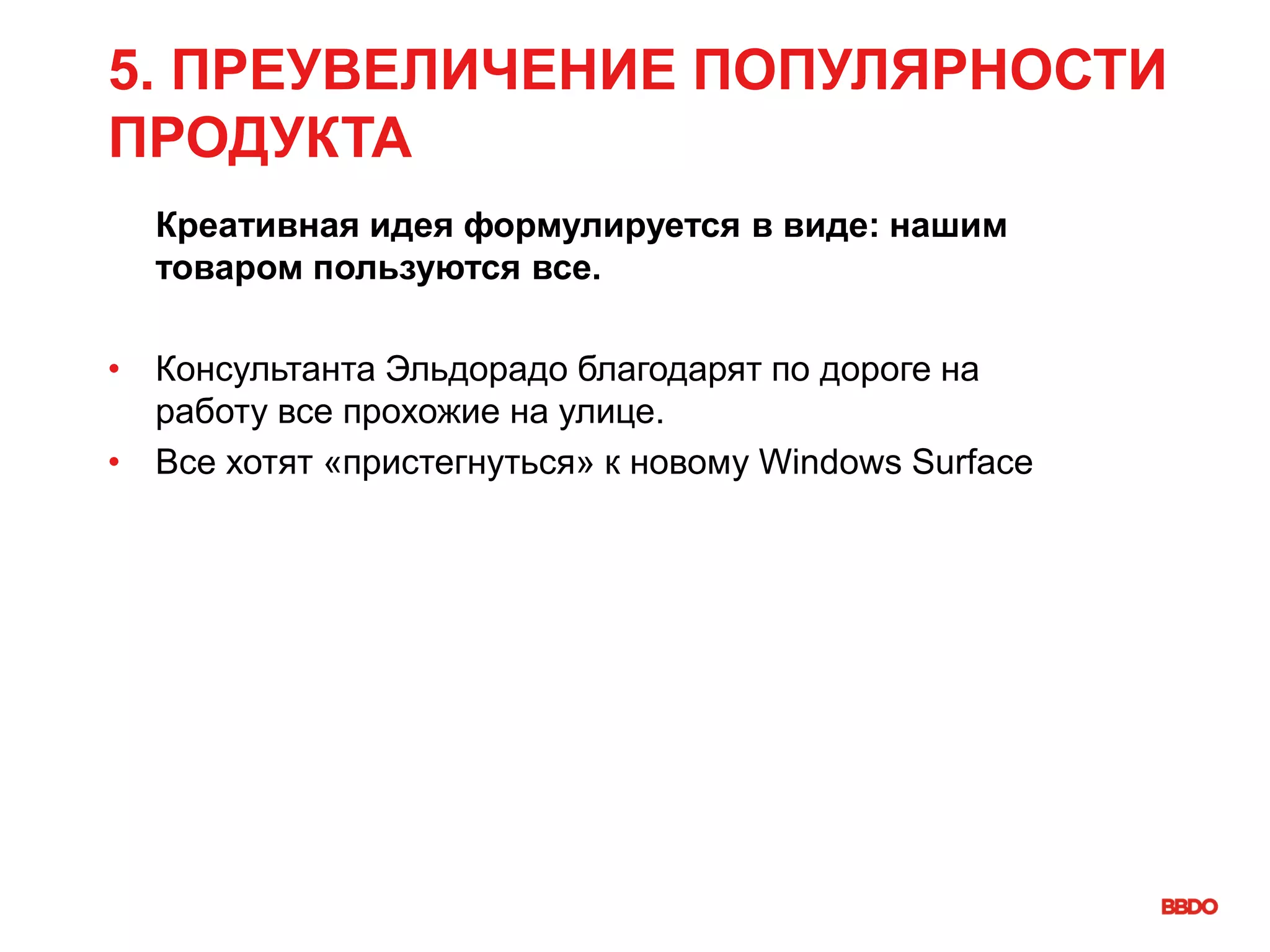 5. ПРЕУВЕЛИЧЕНИЕ ПОПУЛЯРНОСТИ
ПРОДУКТА
Креативная идея формулируется в виде: нашим
товаром пользуются все.
• Консультанта Эльдорадо благодарят по дороге на
работу все прохожие на улице.
• Все хотят «пристегнуться» к новому Windows Surface
 