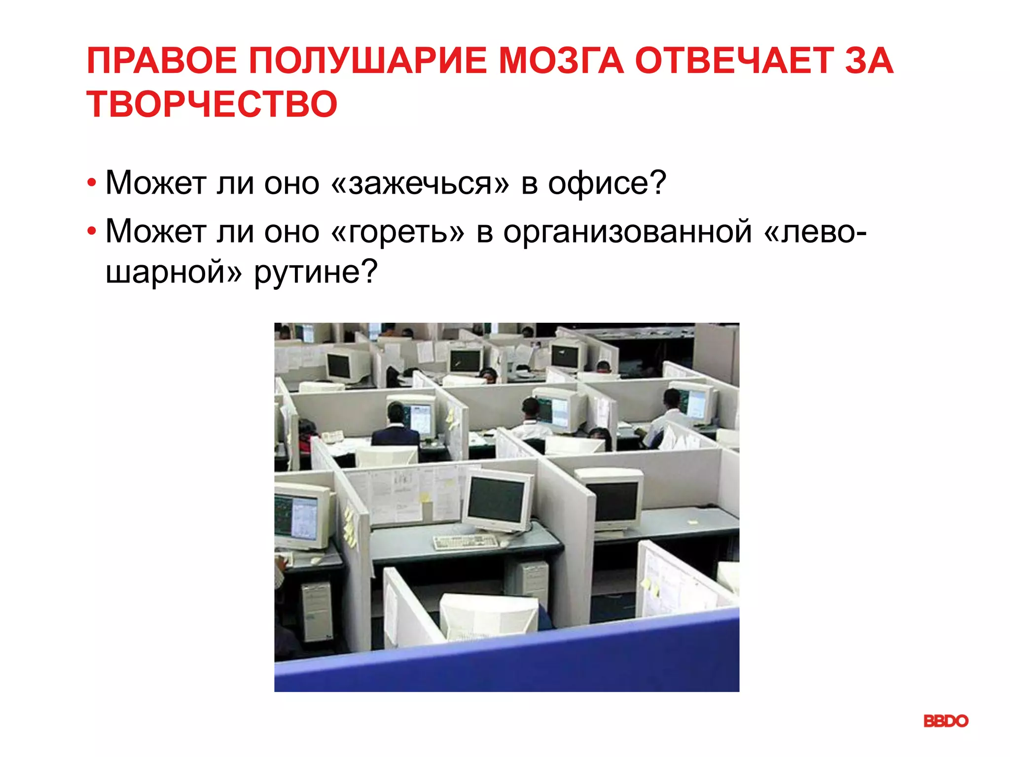 ПРАВОЕ ПОЛУШАРИЕ МОЗГА ОТВЕЧАЕТ ЗА
ТВОРЧЕСТВО
• Может ли оно «зажечься» в офисе?
• Может ли оно «гореть» в организованной «лево-
шарной» рутине?
 