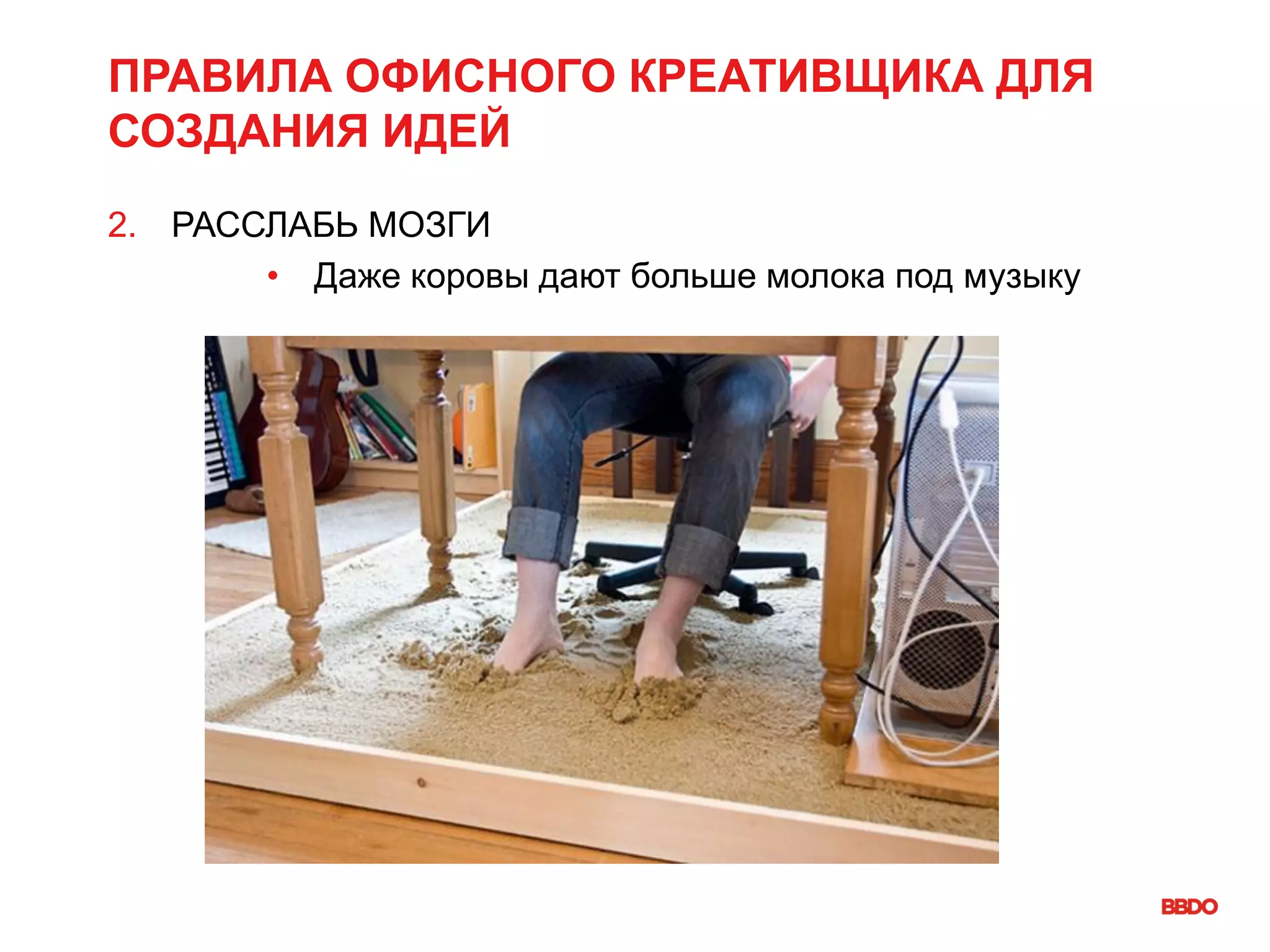 ПРАВИЛА ОФИСНОГО КРЕАТИВЩИКА ДЛЯ
СОЗДАНИЯ ИДЕЙ
2. РАССЛАБЬ МОЗГИ
• Даже коровы дают больше молока под музыку
 