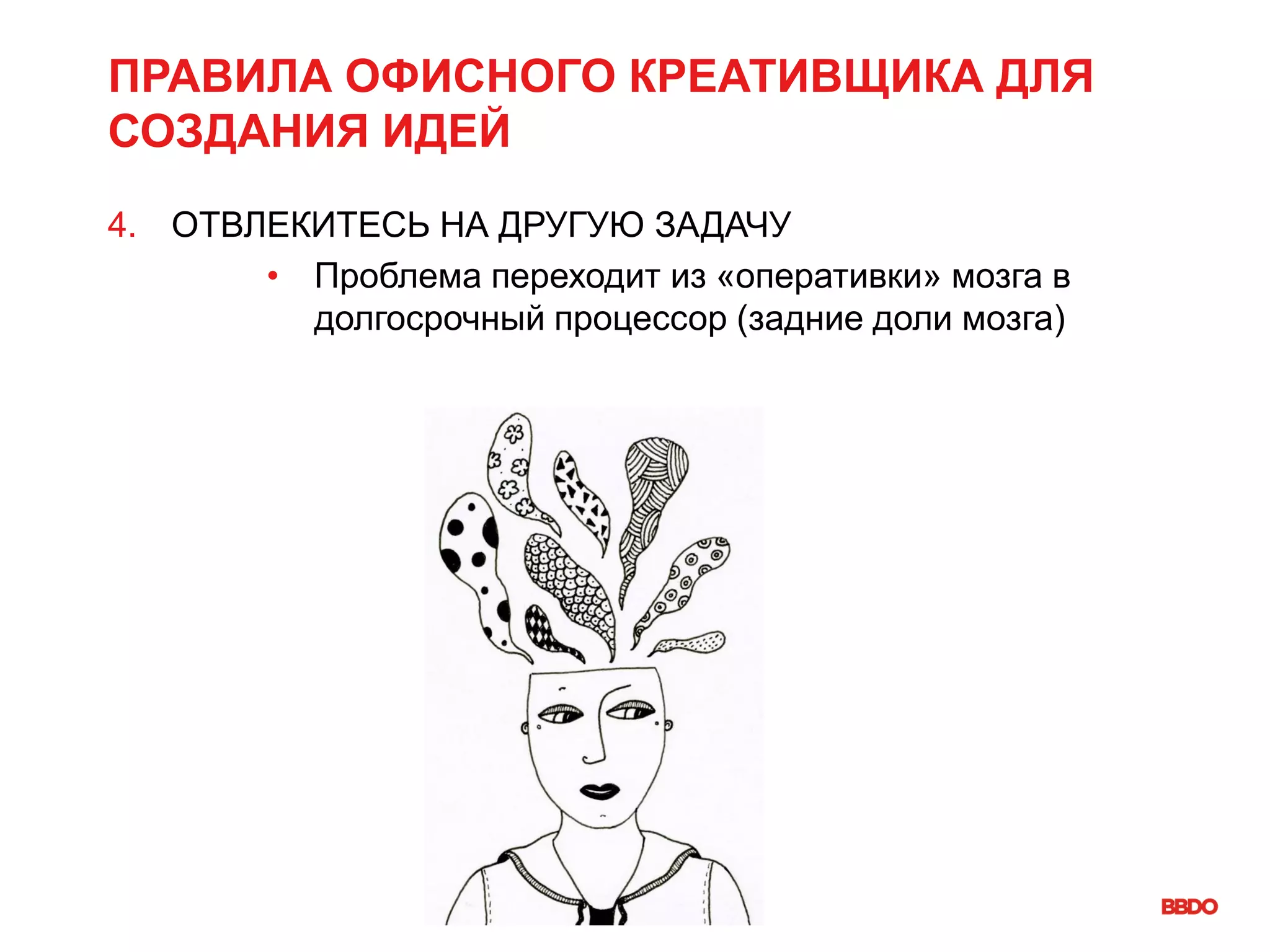 ПРАВИЛА ОФИСНОГО КРЕАТИВЩИКА ДЛЯ
СОЗДАНИЯ ИДЕЙ
4. ОТВЛЕКИТЕСЬ НА ДРУГУЮ ЗАДАЧУ
• Проблема переходит из «оперативки» мозга в
долгосрочный процессор (задние доли мозга)
 