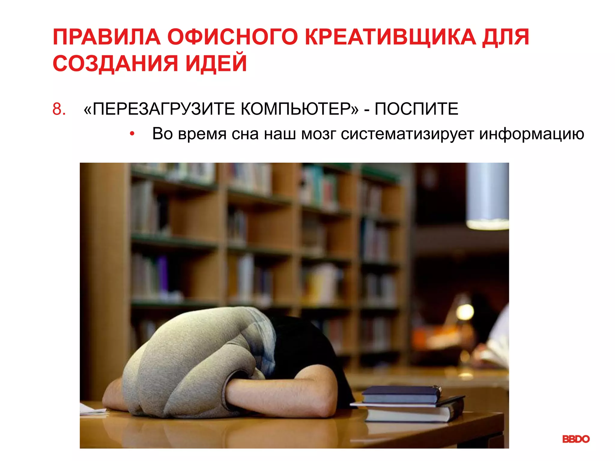 ПРАВИЛА ОФИСНОГО КРЕАТИВЩИКА ДЛЯ
СОЗДАНИЯ ИДЕЙ
8. «ПЕРЕЗАГРУЗИТЕ КОМПЬЮТЕР» - ПОСПИТЕ
• Во время сна наш мозг систематизирует информацию
 