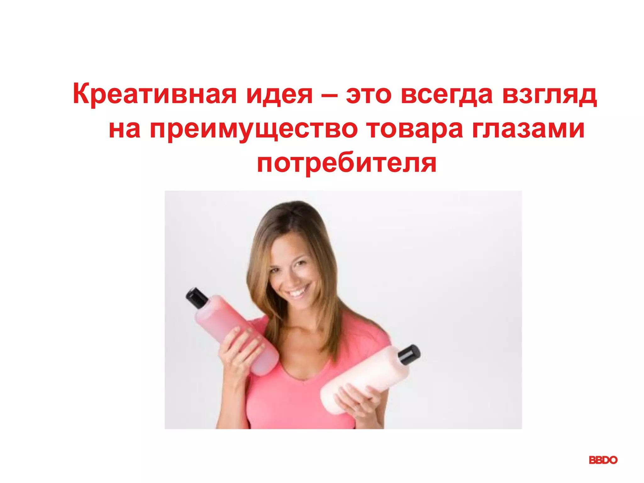 Креативная идея – это всегда взгляд
на преимущество товара глазами
потребителя
 