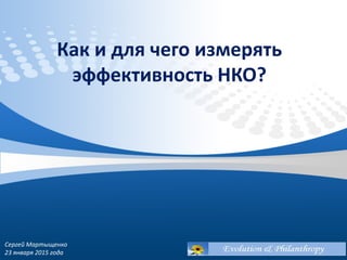 Сергей Мартыщенко
23 января 2015 года
Как и для чего измерять
эффективность НКО?
 