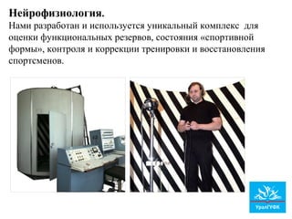 Нейрофизиология.
Нами разработан и используется уникальный комплекс для
оценки функциональных резервов, состояния «спортивной
формы», контроля и коррекции тренировки и восстановления
спортсменов.
 